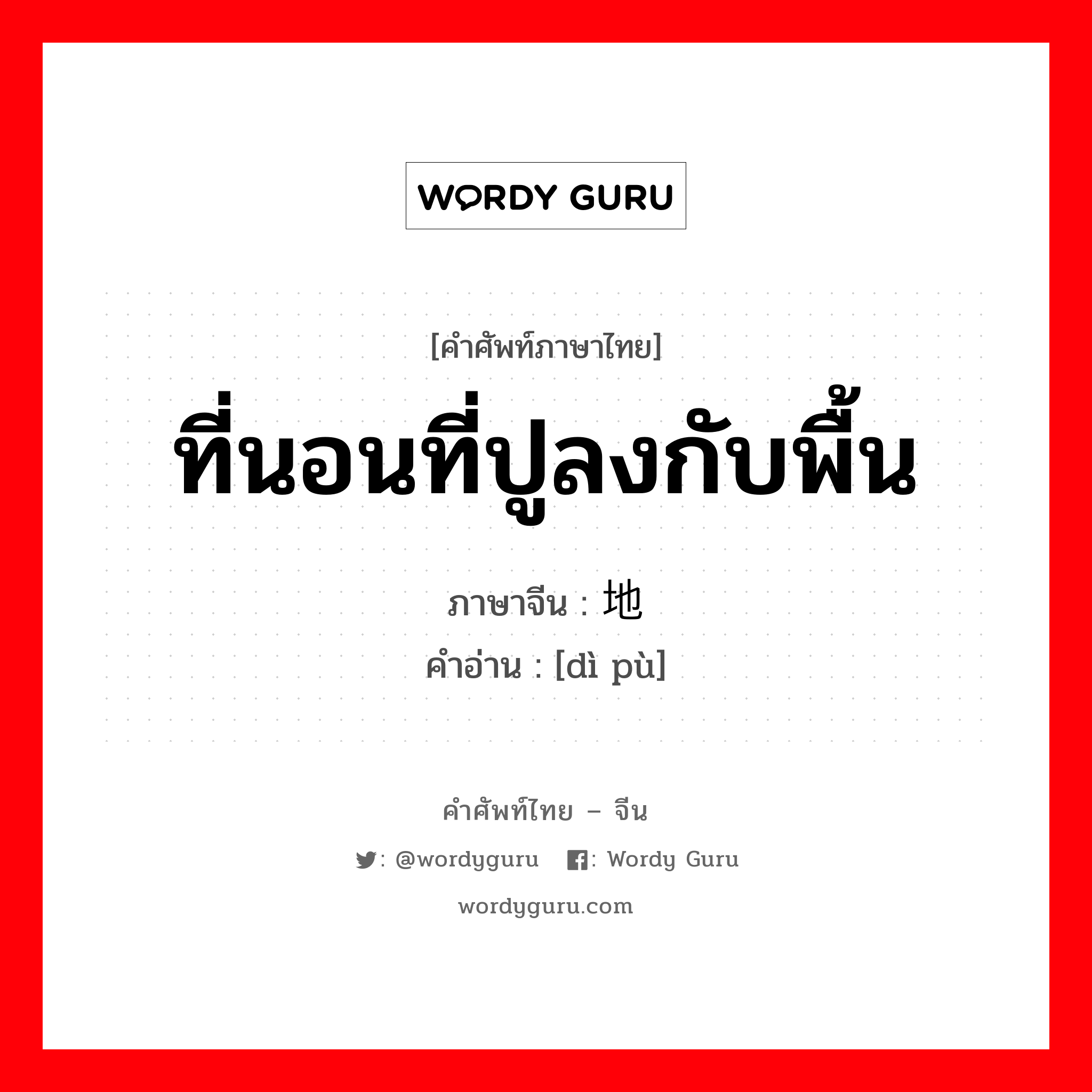 ที่นอนที่ปูลงกับพื้น ภาษาจีนคืออะไร, คำศัพท์ภาษาไทย - จีน ที่นอนที่ปูลงกับพื้น ภาษาจีน 地铺 คำอ่าน [dì pù]