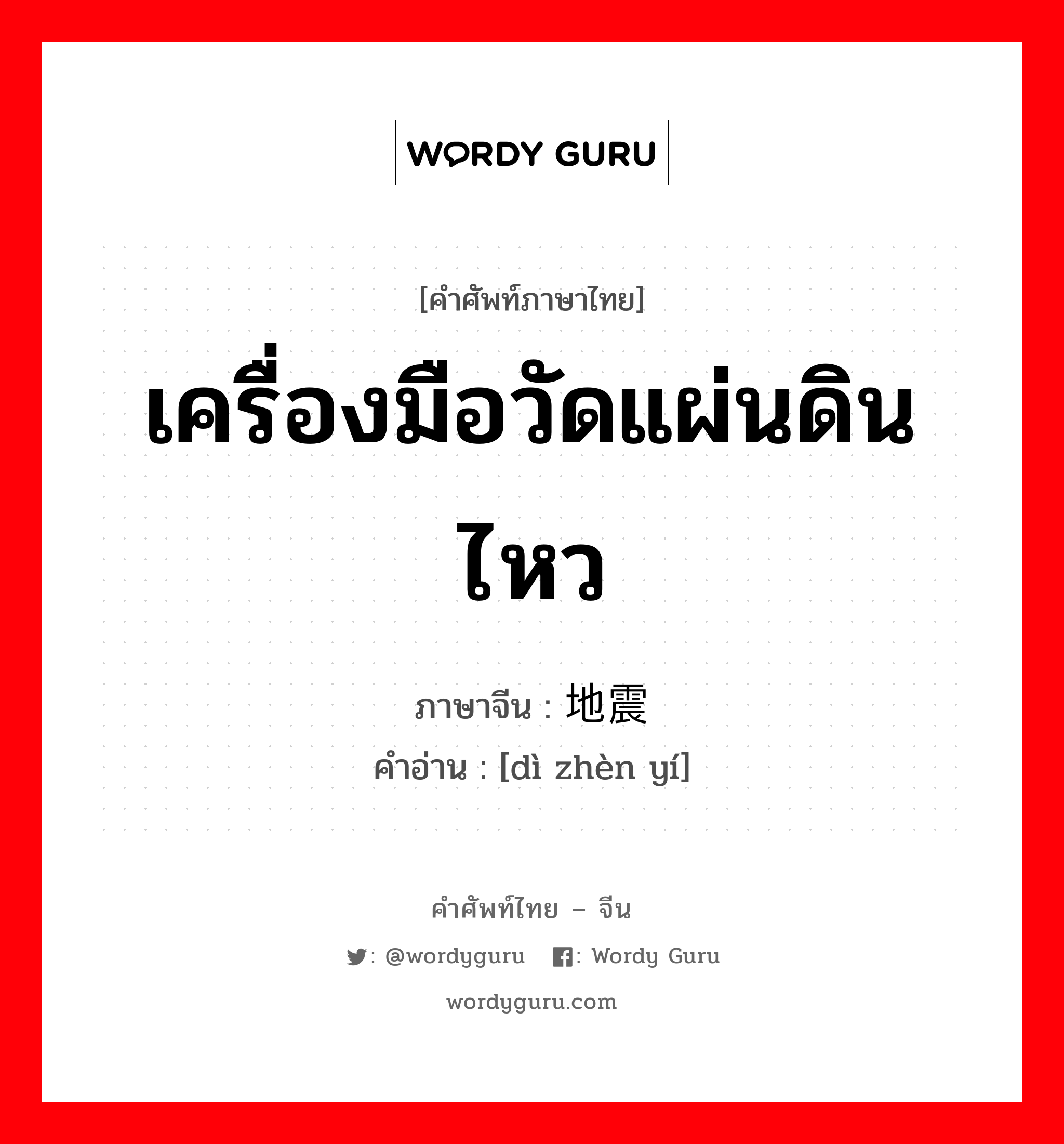 เครื่องมือวัดแผ่นดินไหว ภาษาจีนคืออะไร, คำศัพท์ภาษาไทย - จีน เครื่องมือวัดแผ่นดินไหว ภาษาจีน 地震仪 คำอ่าน [dì zhèn yí]