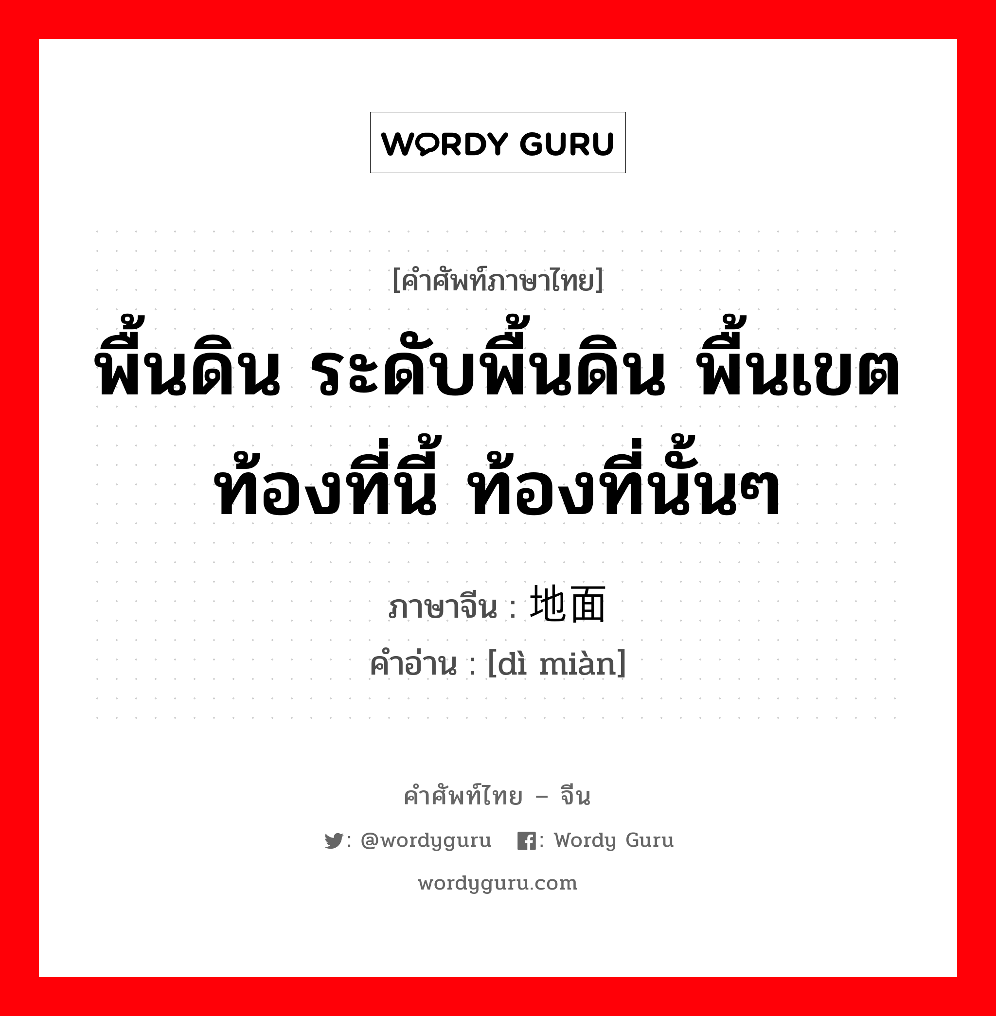 พื้นดิน ระดับพื้นดิน พื้นเขต ท้องที่นี้ ท้องที่นั้นๆ ภาษาจีนคืออะไร, คำศัพท์ภาษาไทย - จีน พื้นดิน ระดับพื้นดิน พื้นเขต ท้องที่นี้ ท้องที่นั้นๆ ภาษาจีน 地面 คำอ่าน [dì miàn]