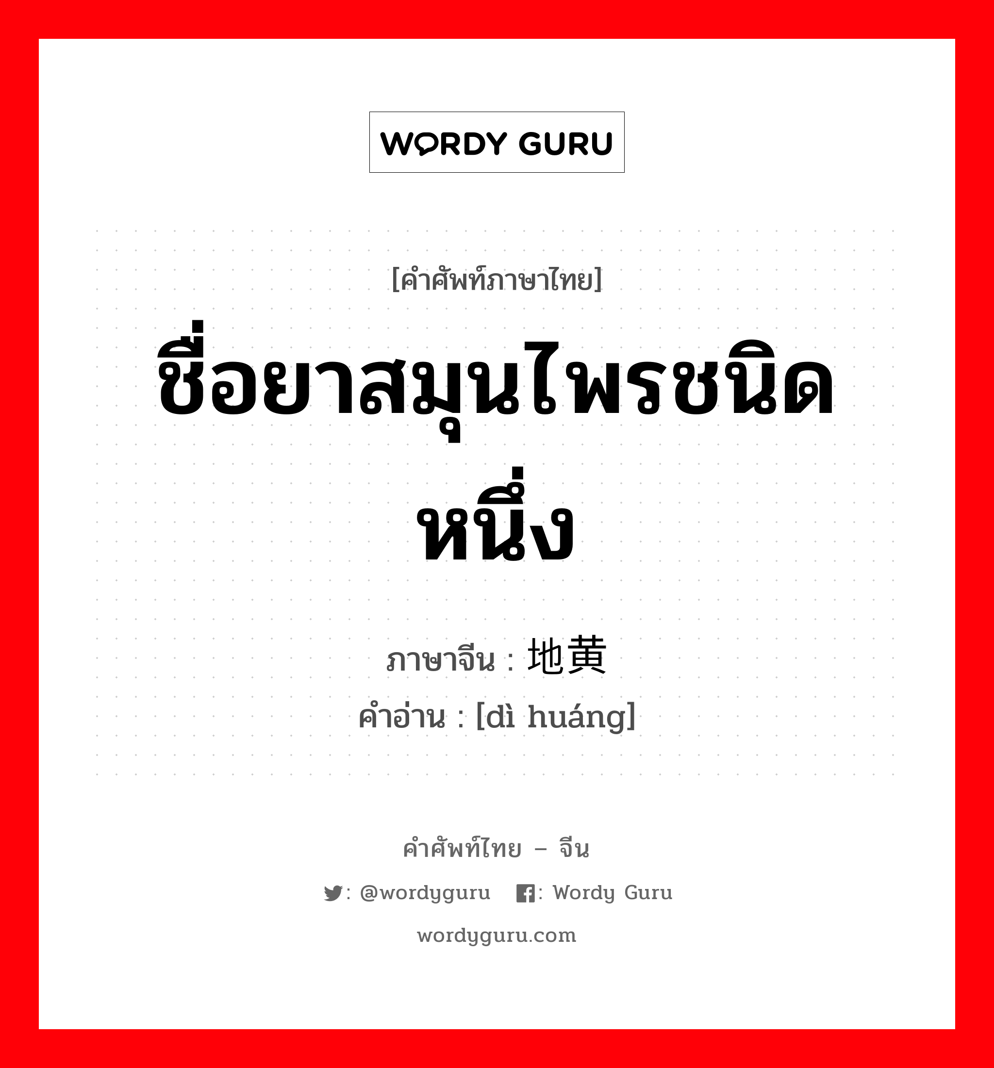 ชื่อยาสมุนไพรชนิดหนึ่ง ภาษาจีนคืออะไร, คำศัพท์ภาษาไทย - จีน ชื่อยาสมุนไพรชนิดหนึ่ง ภาษาจีน 地黄 คำอ่าน [dì huáng]