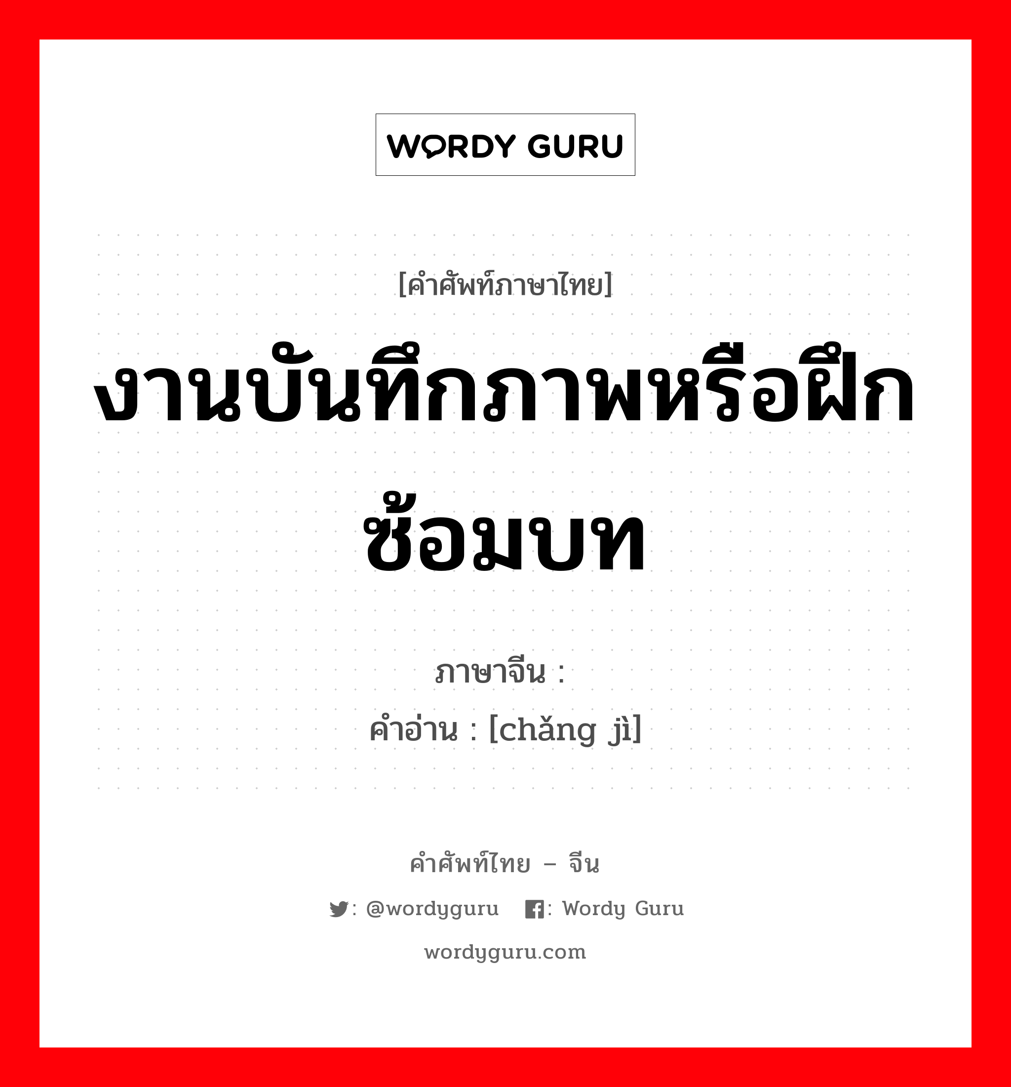 งานบันทึกภาพหรือฝึกซ้อมบท ภาษาจีนคืออะไร, คำศัพท์ภาษาไทย - จีน งานบันทึกภาพหรือฝึกซ้อมบท ภาษาจีน 场记 คำอ่าน [chǎng jì]