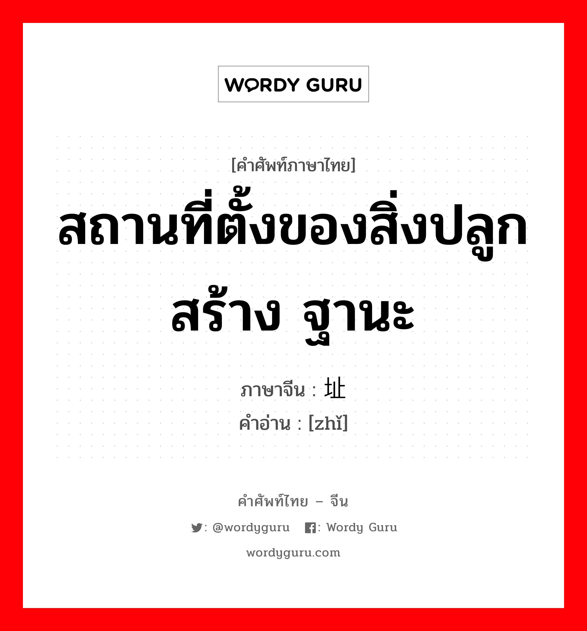 สถานที่ตั้งของสิ่งปลูกสร้าง ฐานะ ภาษาจีนคืออะไร, คำศัพท์ภาษาไทย - จีน สถานที่ตั้งของสิ่งปลูกสร้าง ฐานะ ภาษาจีน 址 คำอ่าน [zhǐ]