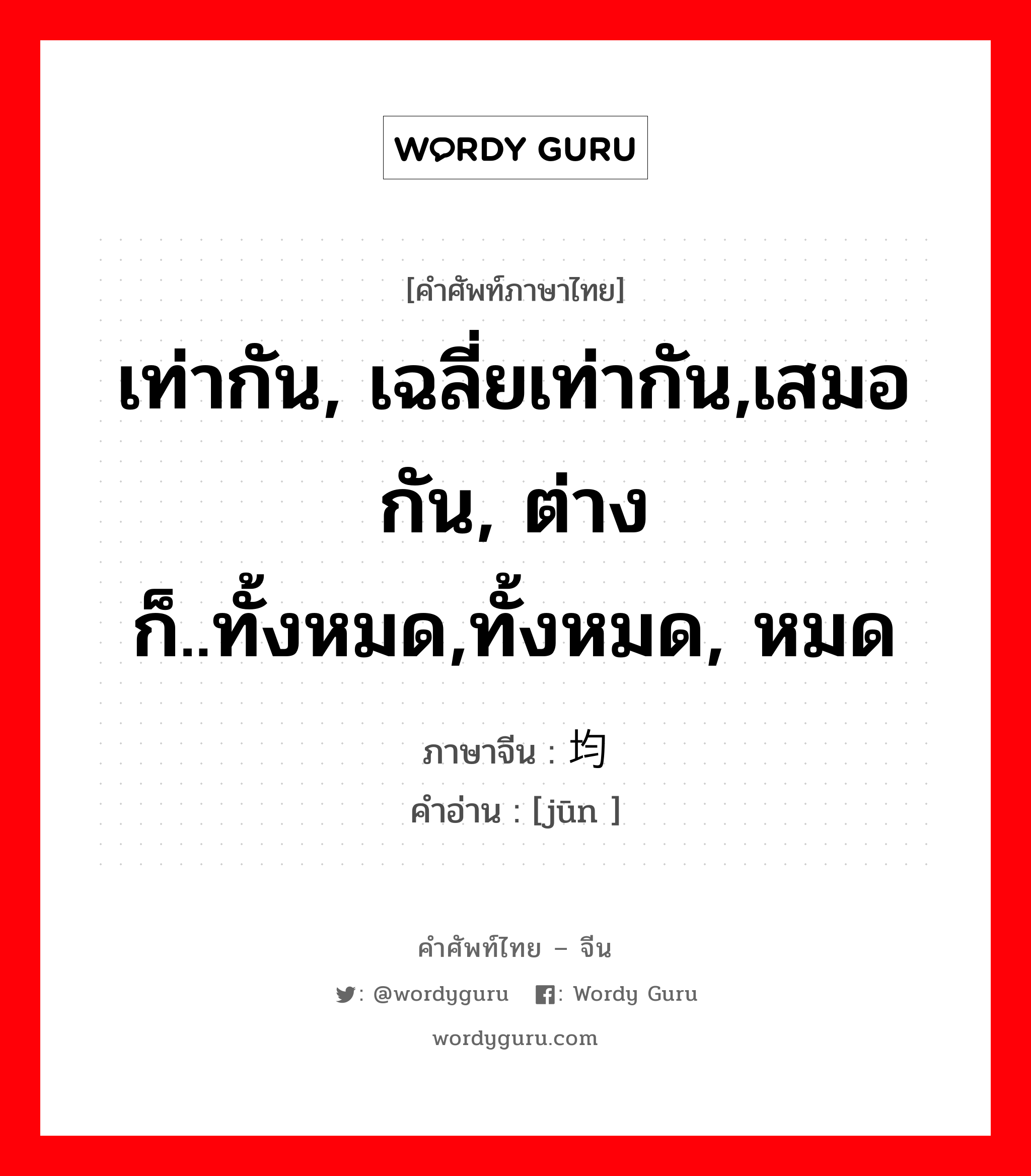 เท่ากัน, เฉลี่ยเท่ากัน,เสมอกัน, ต่างก็..ทั้งหมด,ทั้งหมด, หมด ภาษาจีนคืออะไร, คำศัพท์ภาษาไทย - จีน เท่ากัน, เฉลี่ยเท่ากัน,เสมอกัน, ต่างก็..ทั้งหมด,ทั้งหมด, หมด ภาษาจีน 均 คำอ่าน [jūn ]