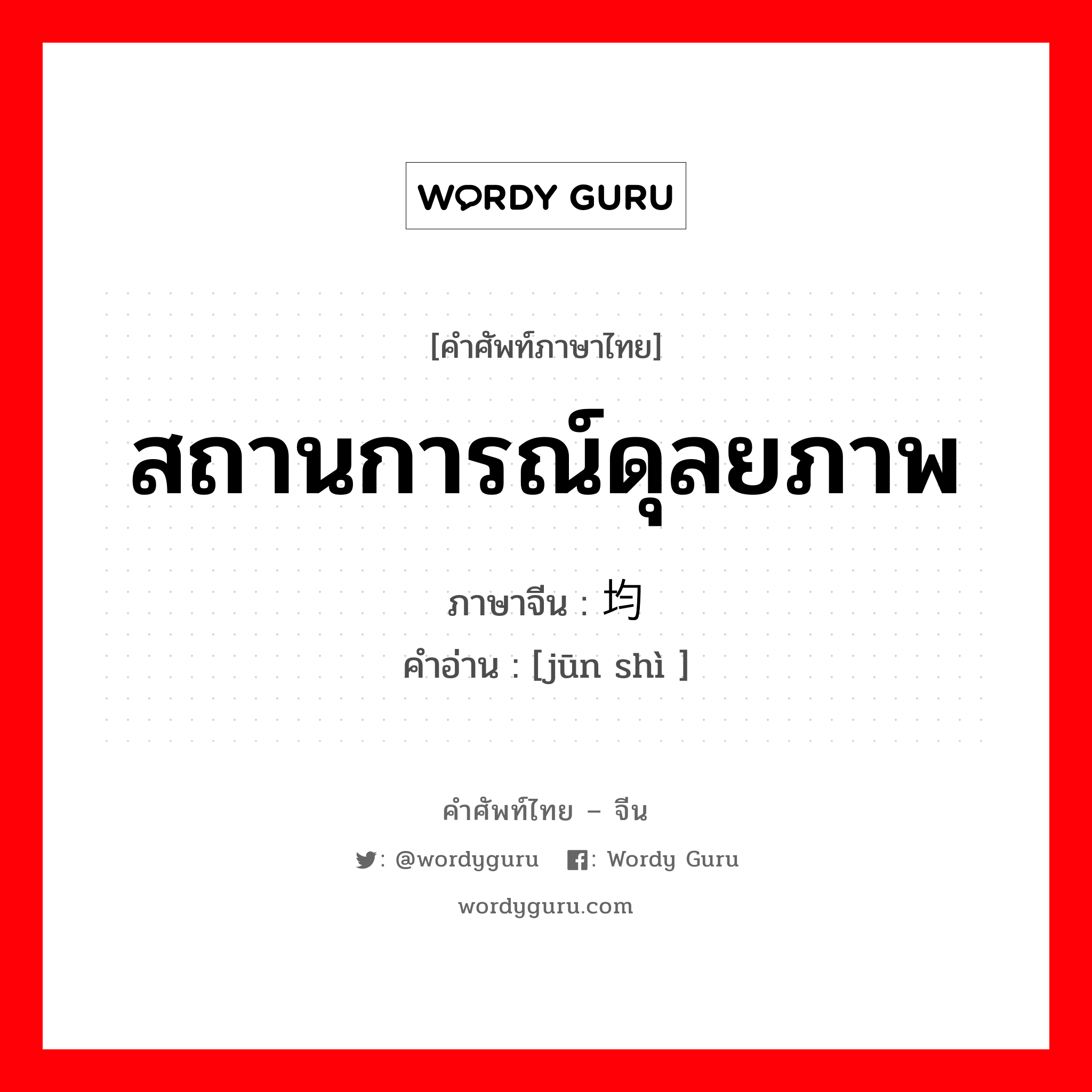 สถานการณ์ดุลยภาพ ภาษาจีนคืออะไร, คำศัพท์ภาษาไทย - จีน สถานการณ์ดุลยภาพ ภาษาจีน 均势 คำอ่าน [jūn shì ]