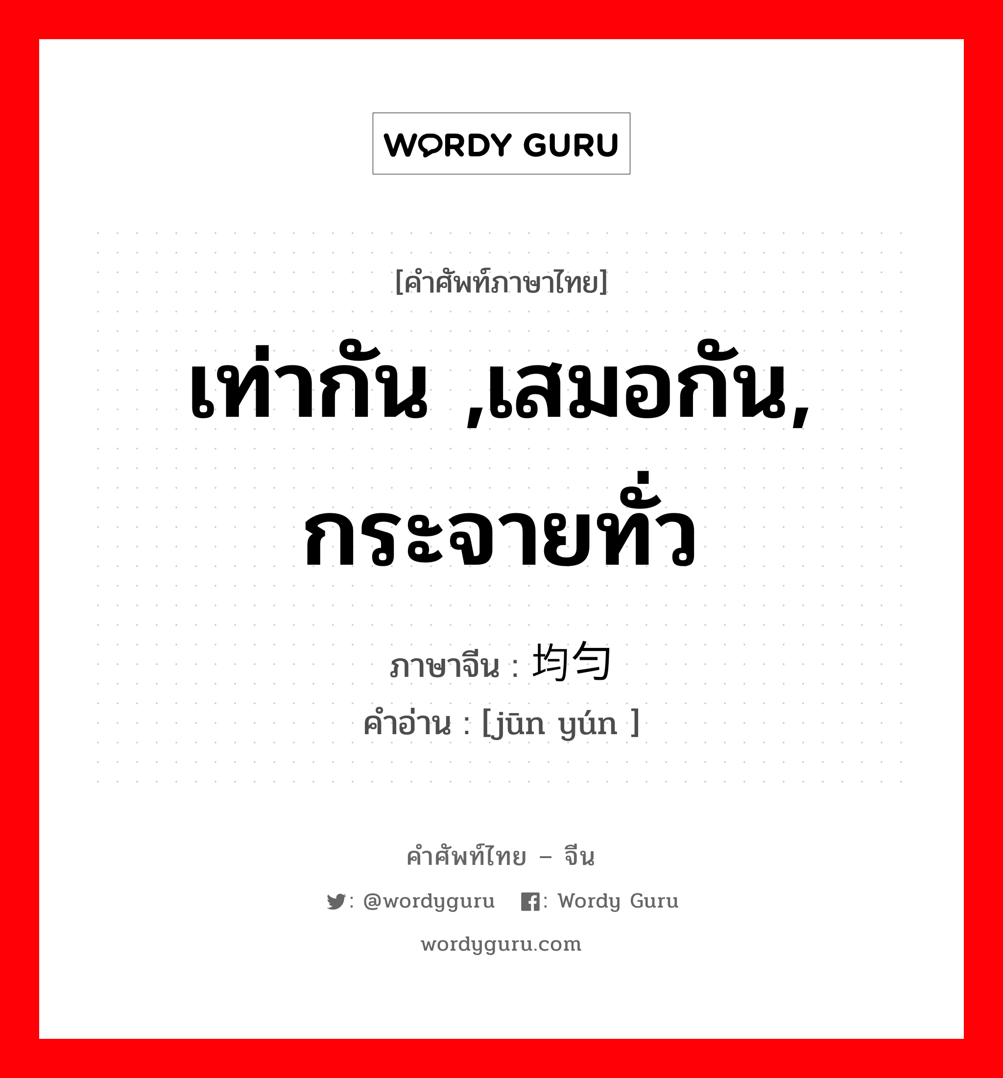 เท่ากัน ,เสมอกัน, กระจายทั่ว ภาษาจีนคืออะไร, คำศัพท์ภาษาไทย - จีน เท่ากัน ,เสมอกัน, กระจายทั่ว ภาษาจีน 均匀 คำอ่าน [jūn yún ]