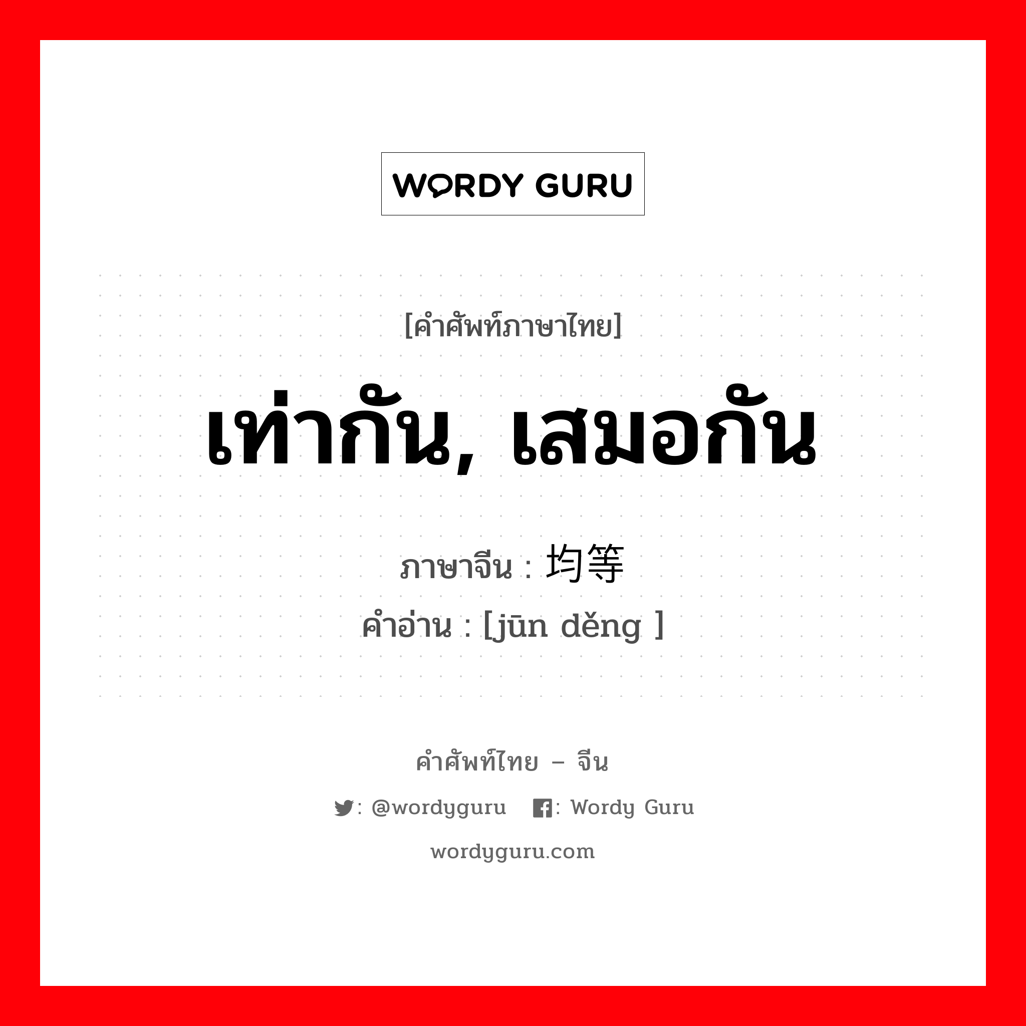 เท่ากัน, เสมอกัน ภาษาจีนคืออะไร, คำศัพท์ภาษาไทย - จีน เท่ากัน, เสมอกัน ภาษาจีน 均等 คำอ่าน [jūn děng ]