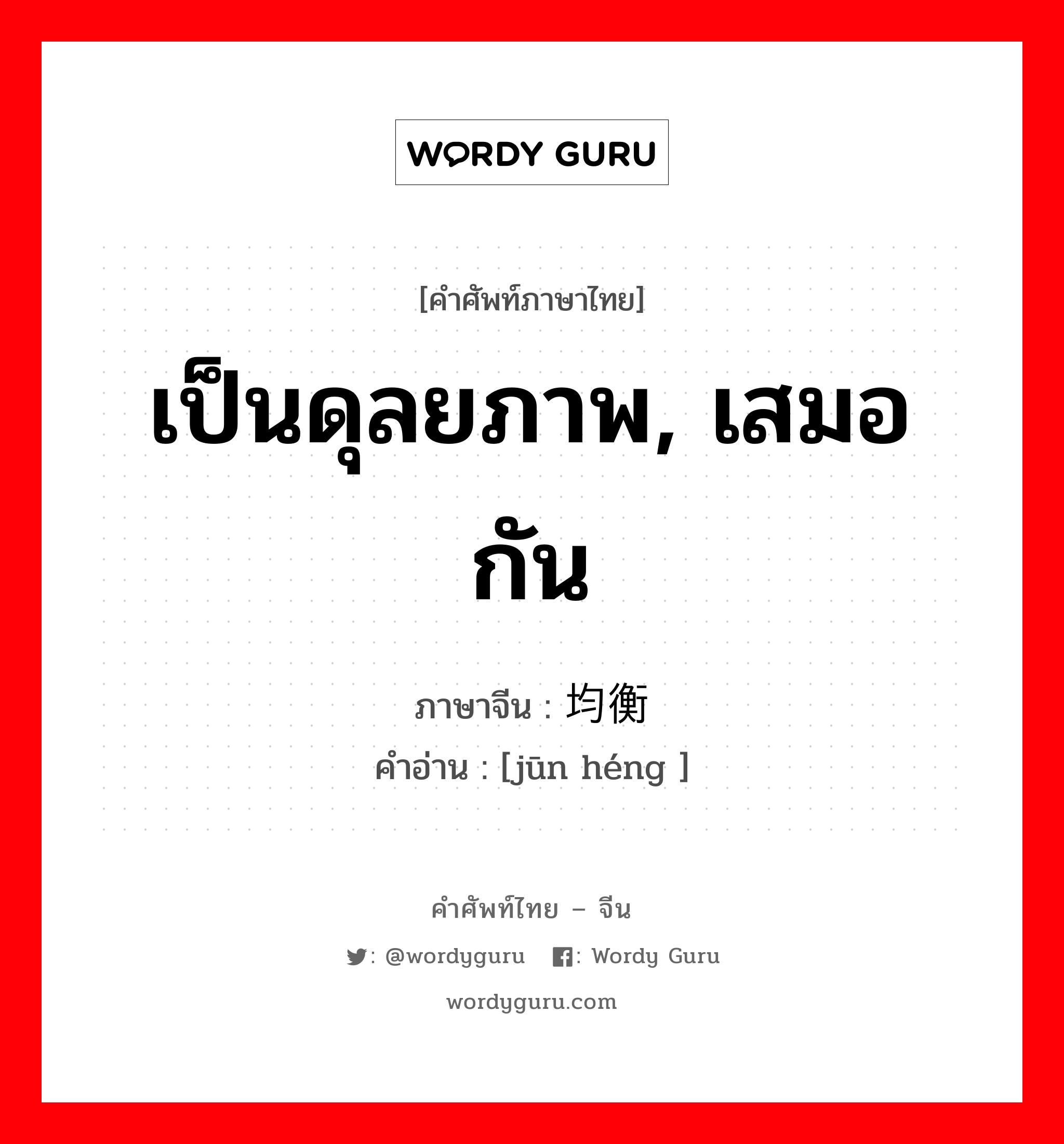 เป็นดุลยภาพ, เสมอกัน ภาษาจีนคืออะไร, คำศัพท์ภาษาไทย - จีน เป็นดุลยภาพ, เสมอกัน ภาษาจีน 均衡 คำอ่าน [jūn héng ]