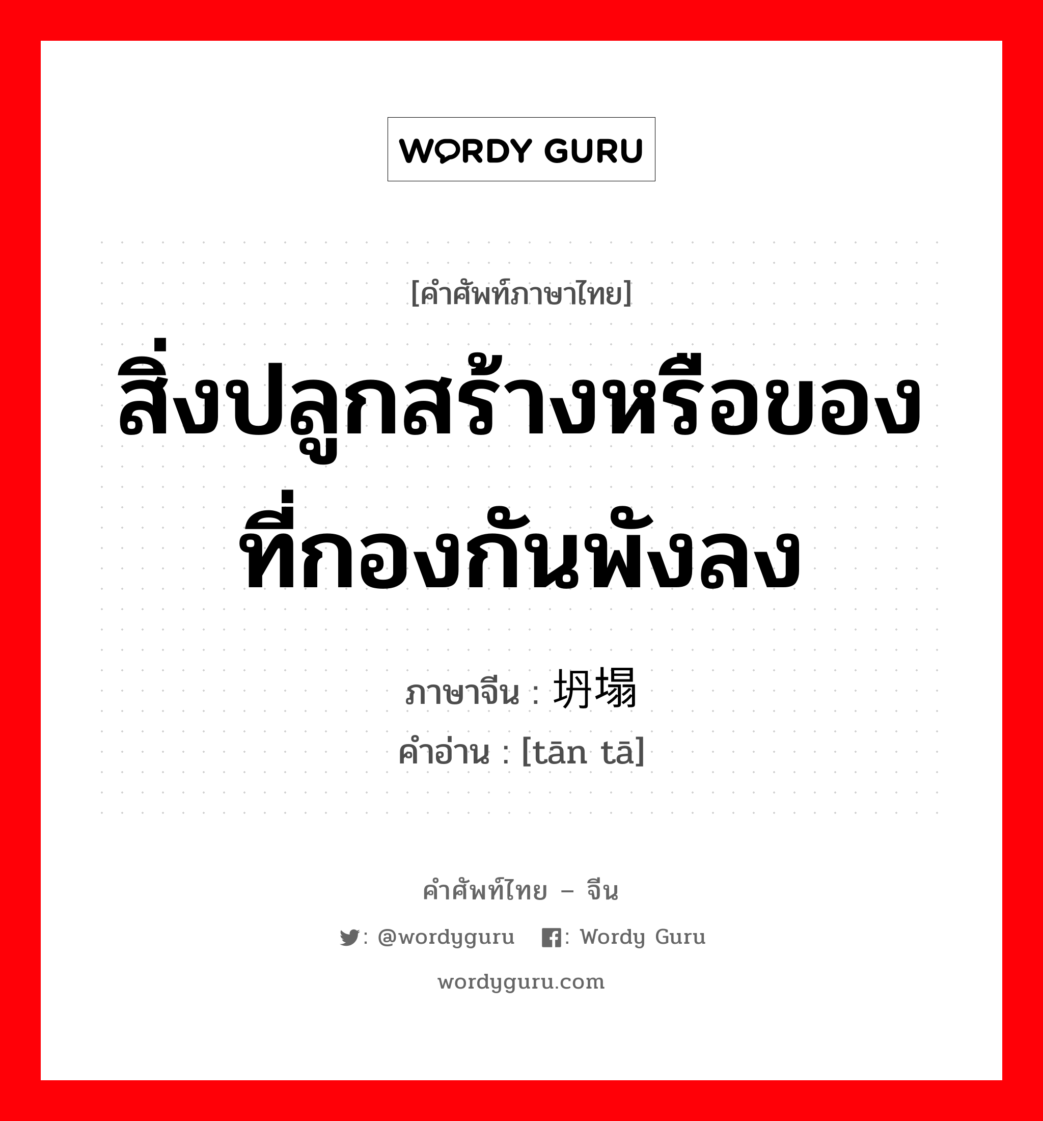 สิ่งปลูกสร้างหรือของที่กองกันพังลง ภาษาจีนคืออะไร, คำศัพท์ภาษาไทย - จีน สิ่งปลูกสร้างหรือของที่กองกันพังลง ภาษาจีน 坍塌 คำอ่าน [tān tā]