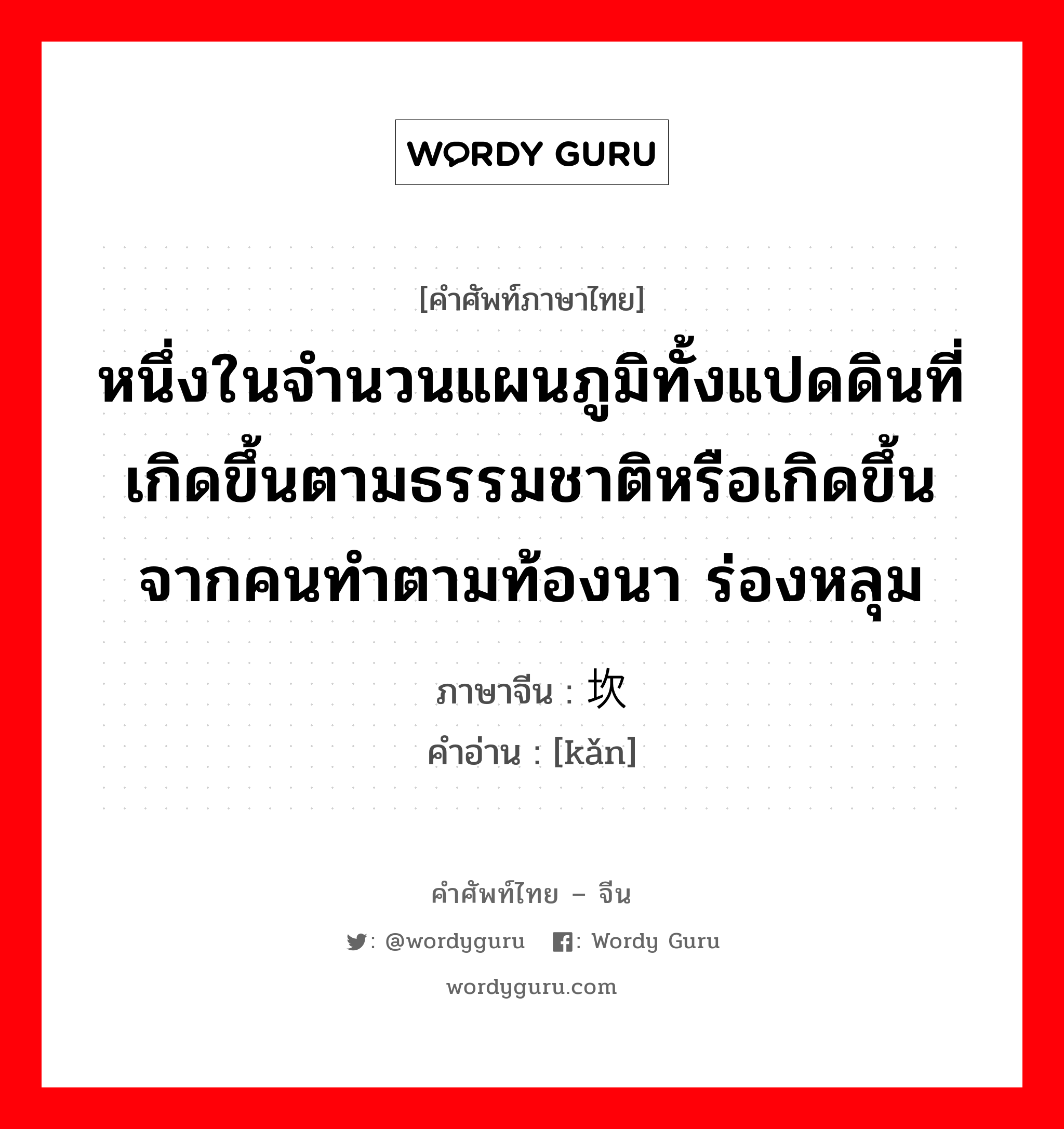 หนึ่งในจำนวนแผนภูมิทั้งแปดดินที่เกิดขึ้นตามธรรมชาติหรือเกิดขึ้นจากคนทำตามท้องนา ร่องหลุม ภาษาจีนคืออะไร, คำศัพท์ภาษาไทย - จีน หนึ่งในจำนวนแผนภูมิทั้งแปดดินที่เกิดขึ้นตามธรรมชาติหรือเกิดขึ้นจากคนทำตามท้องนา ร่องหลุม ภาษาจีน 坎 คำอ่าน [kǎn]