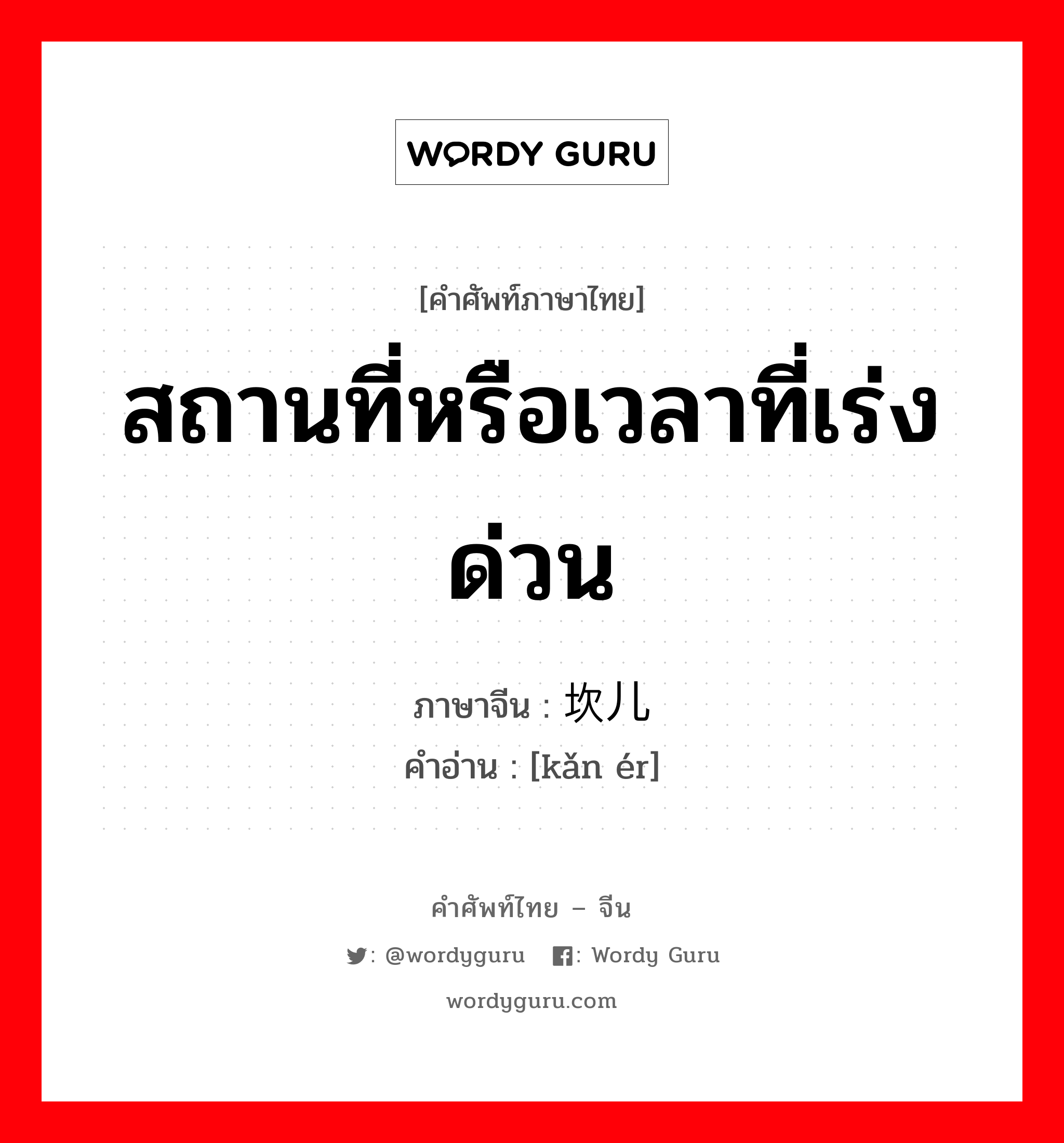 สถานที่หรือเวลาที่เร่งด่วน ภาษาจีนคืออะไร, คำศัพท์ภาษาไทย - จีน สถานที่หรือเวลาที่เร่งด่วน ภาษาจีน 坎儿 คำอ่าน [kǎn ér]