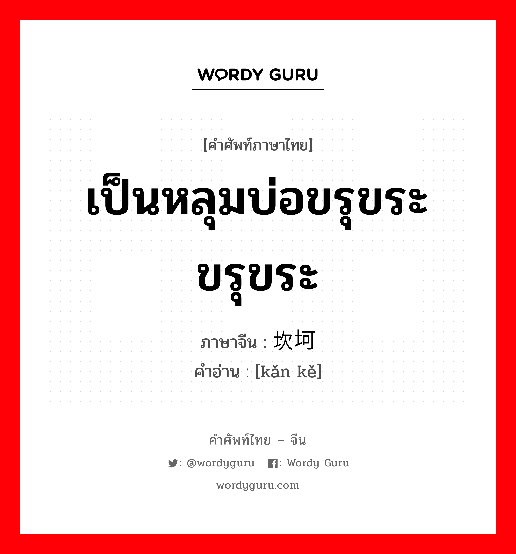 เป็นหลุมบ่อขรุขระ ขรุขระ ภาษาจีนคืออะไร, คำศัพท์ภาษาไทย - จีน เป็นหลุมบ่อขรุขระ ขรุขระ ภาษาจีน 坎坷 คำอ่าน [kǎn kě]