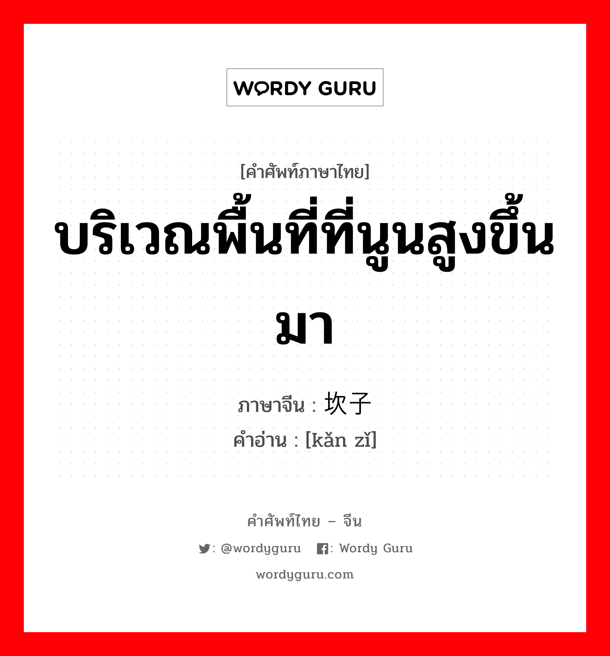 บริเวณพื้นที่ที่นูนสูงขึ้นมา ภาษาจีนคืออะไร, คำศัพท์ภาษาไทย - จีน บริเวณพื้นที่ที่นูนสูงขึ้นมา ภาษาจีน 坎子 คำอ่าน [kǎn zǐ]