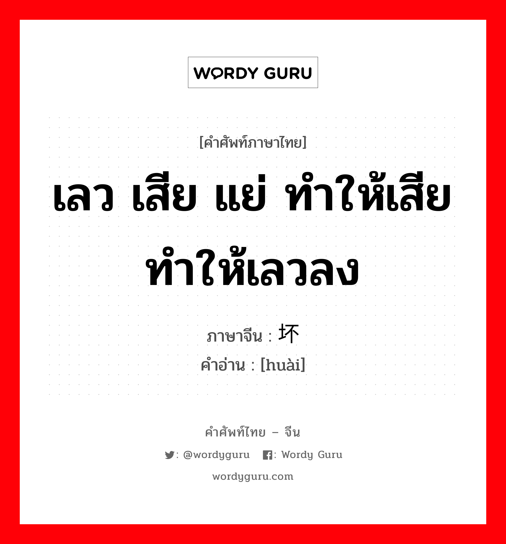 เลว เสีย แย่ ทำให้เสีย ทำให้เลวลง ภาษาจีนคืออะไร, คำศัพท์ภาษาไทย - จีน เลว เสีย แย่ ทำให้เสีย ทำให้เลวลง ภาษาจีน 坏 คำอ่าน [huài]