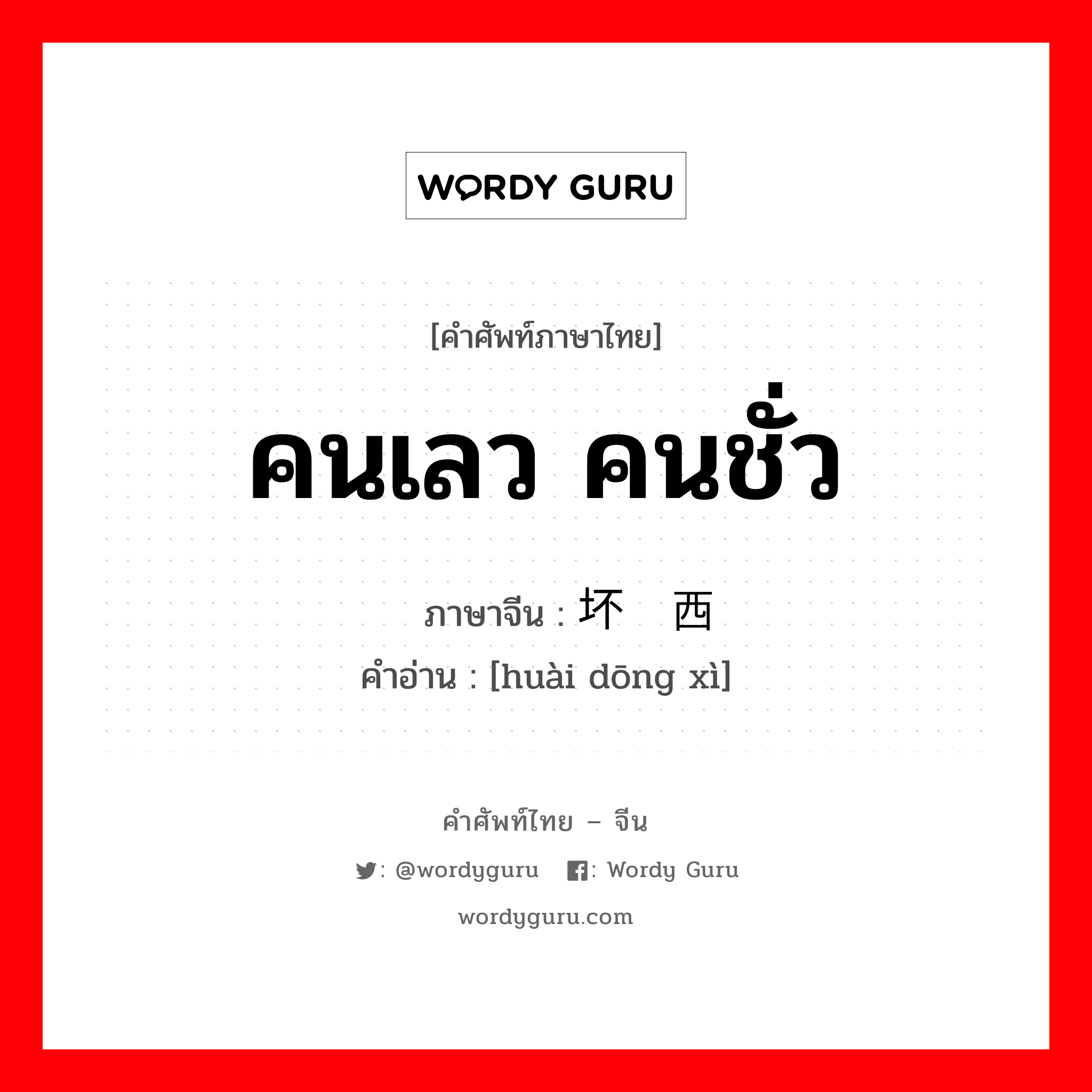 คนเลว คนชั่ว ภาษาจีนคืออะไร, คำศัพท์ภาษาไทย - จีน คนเลว คนชั่ว ภาษาจีน 坏东西 คำอ่าน [huài dōng xì]