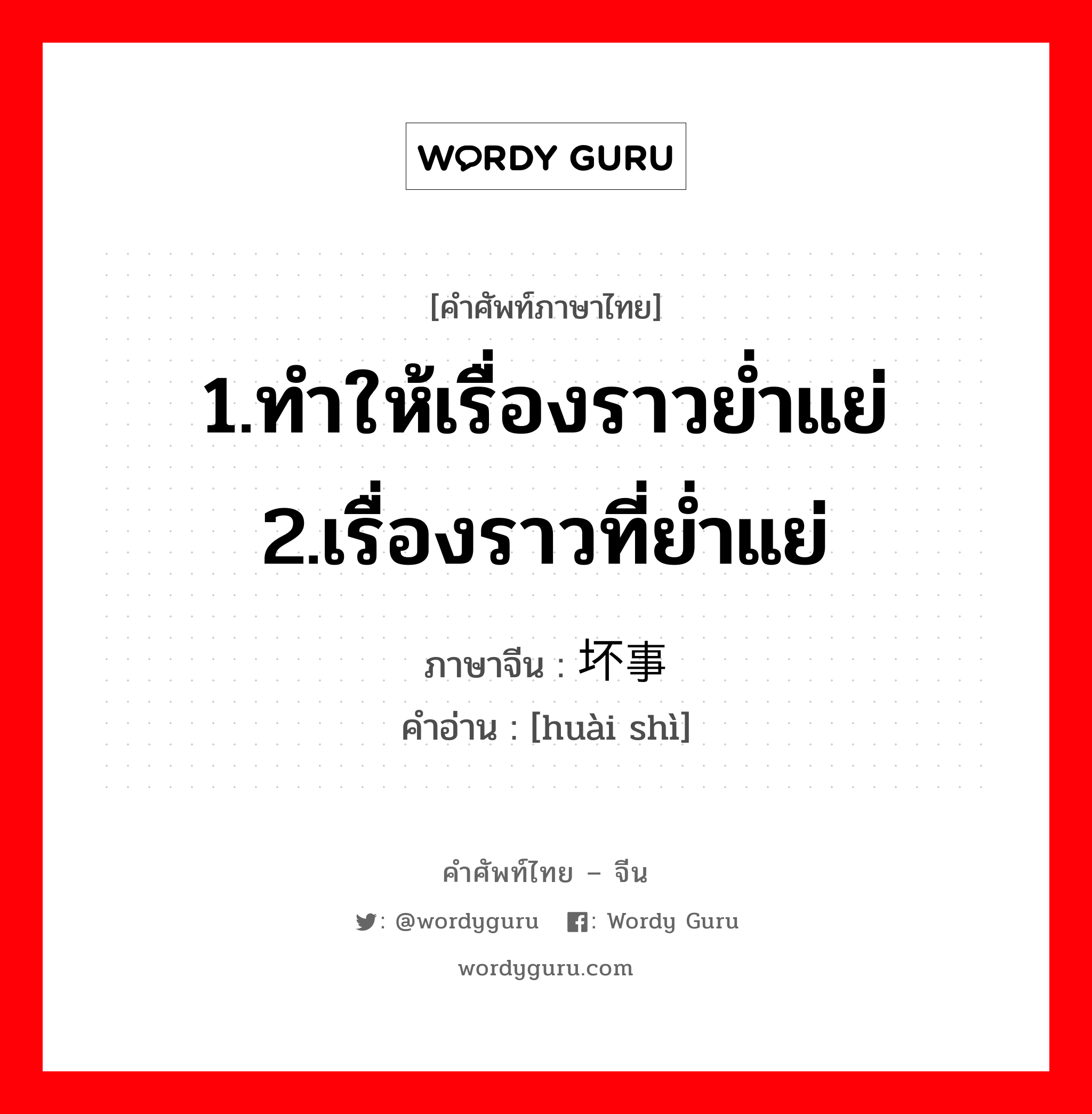 1.ทำให้เรื่องราวย่ำแย่ 2.เรื่องราวที่ย่ำแย่ ภาษาจีนคืออะไร, คำศัพท์ภาษาไทย - จีน 1.ทำให้เรื่องราวย่ำแย่ 2.เรื่องราวที่ย่ำแย่ ภาษาจีน 坏事 คำอ่าน [huài shì]