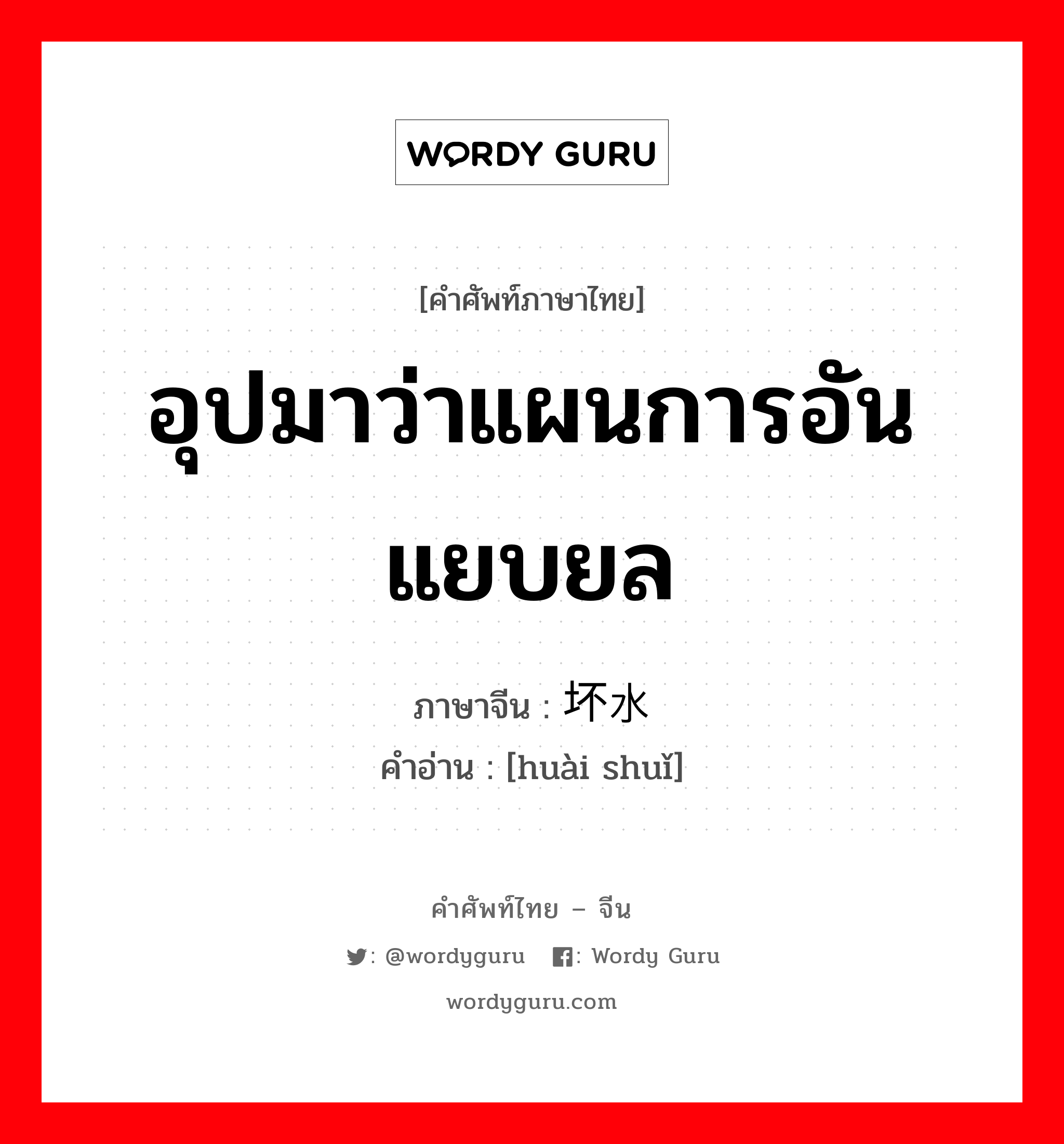 อุปมาว่าแผนการอันแยบยล ภาษาจีนคืออะไร, คำศัพท์ภาษาไทย - จีน อุปมาว่าแผนการอันแยบยล ภาษาจีน 坏水 คำอ่าน [huài shuǐ]