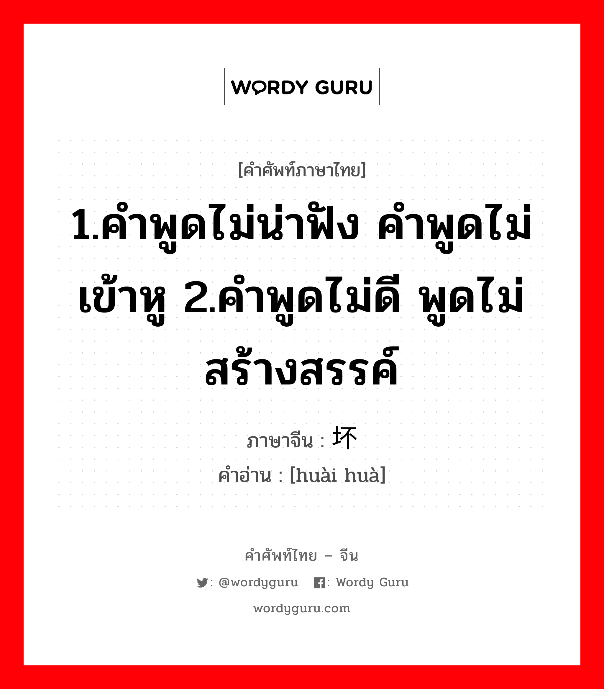 坏话 ภาษาไทย?, คำศัพท์ภาษาไทย - จีน 坏话 ภาษาจีน 1.คำพูดไม่น่าฟัง คำพูดไม่เข้าหู 2.คำพูดไม่ดี พูดไม่สร้างสรรค์ คำอ่าน [huài huà]