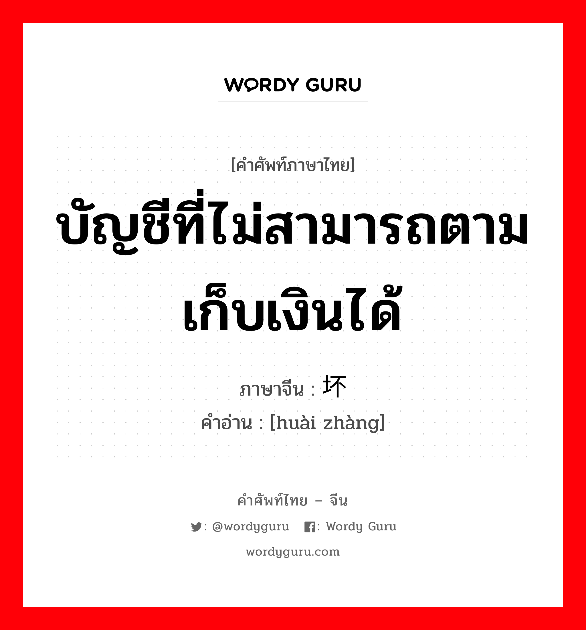 บัญชีที่ไม่สามารถตามเก็บเงินได้ ภาษาจีนคืออะไร, คำศัพท์ภาษาไทย - จีน บัญชีที่ไม่สามารถตามเก็บเงินได้ ภาษาจีน 坏账 คำอ่าน [huài zhàng]