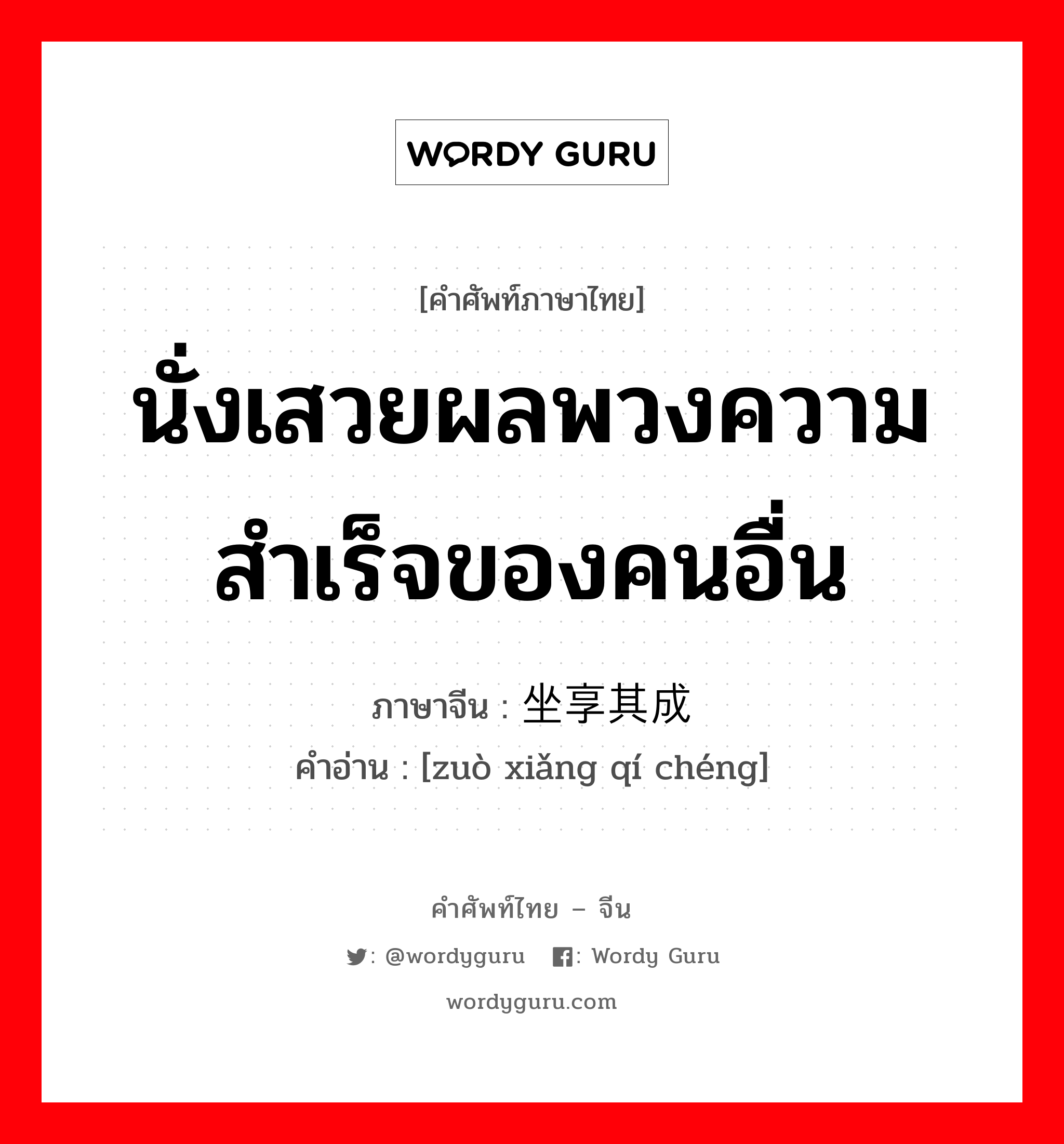 นั่งเสวยผลพวงความสำเร็จของคนอื่น ภาษาจีนคืออะไร, คำศัพท์ภาษาไทย - จีน นั่งเสวยผลพวงความสำเร็จของคนอื่น ภาษาจีน 坐享其成 คำอ่าน [zuò xiǎng qí chéng]