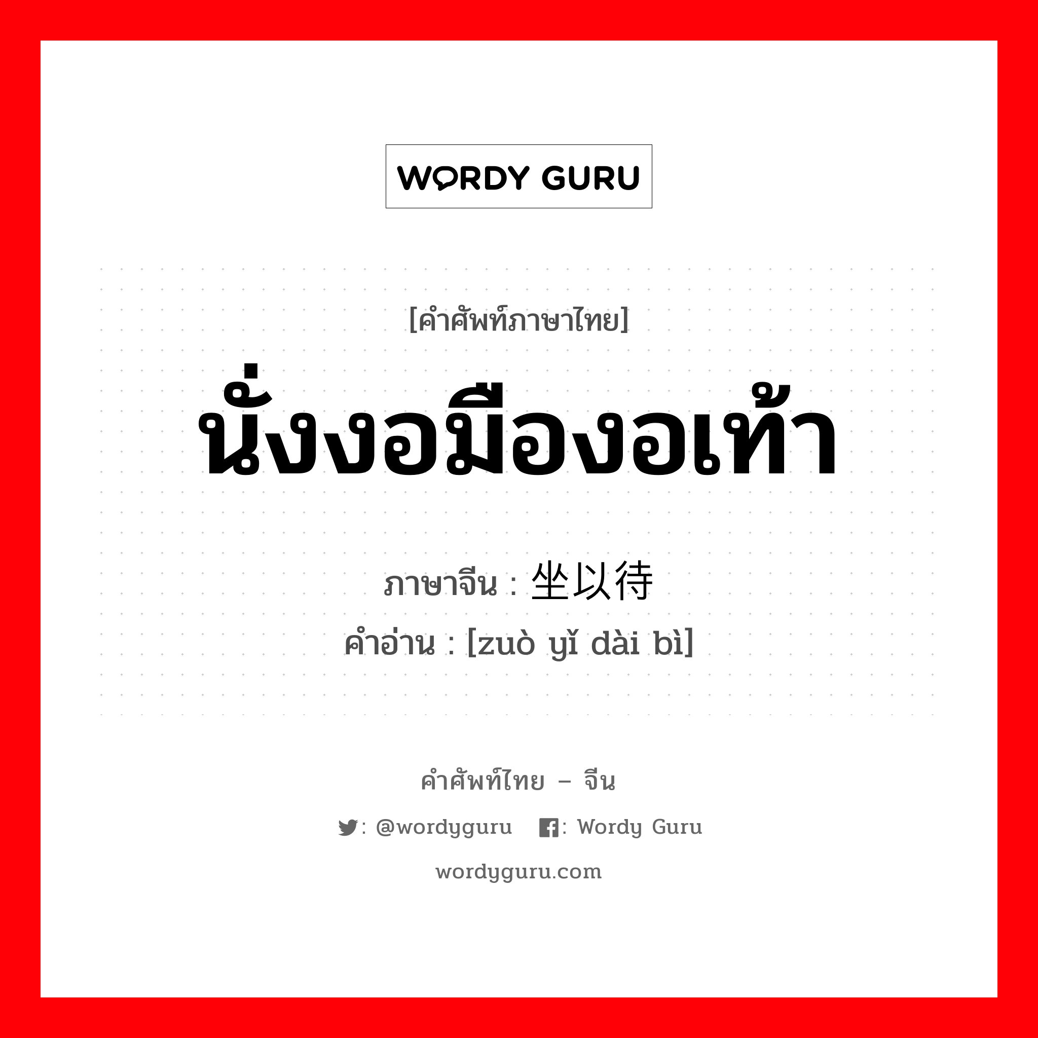 นั่งงอมืองอเท้า ภาษาจีนคืออะไร, คำศัพท์ภาษาไทย - จีน นั่งงอมืองอเท้า ภาษาจีน 坐以待毙 คำอ่าน [zuò yǐ dài bì]