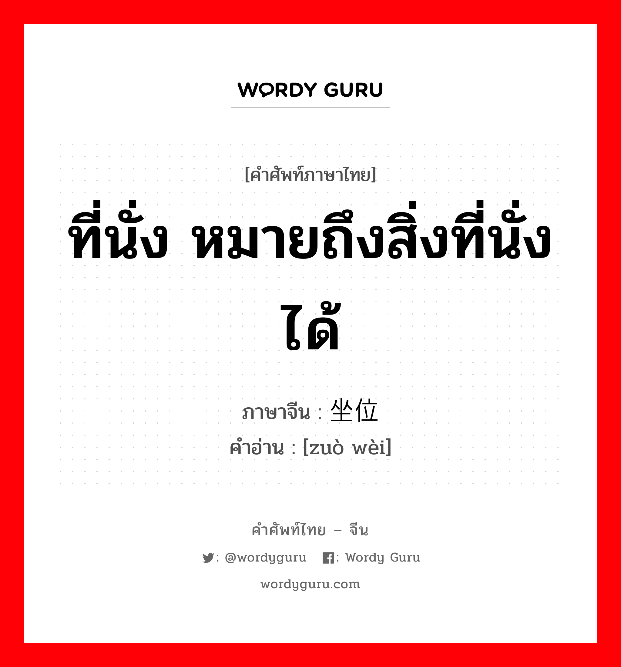 ที่นั่ง หมายถึงสิ่งที่นั่งได้ ภาษาจีนคืออะไร, คำศัพท์ภาษาไทย - จีน ที่นั่ง หมายถึงสิ่งที่นั่งได้ ภาษาจีน 坐位 คำอ่าน [zuò wèi]