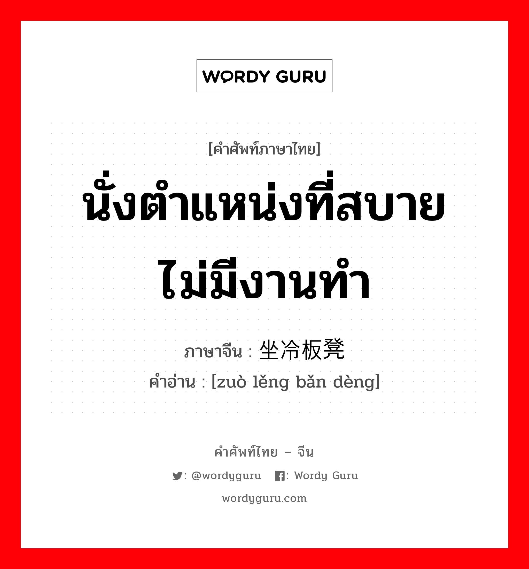 นั่งตำแหน่งที่สบายไม่มีงานทำ ภาษาจีนคืออะไร, คำศัพท์ภาษาไทย - จีน นั่งตำแหน่งที่สบายไม่มีงานทำ ภาษาจีน 坐冷板凳 คำอ่าน [zuò lěng bǎn dèng]