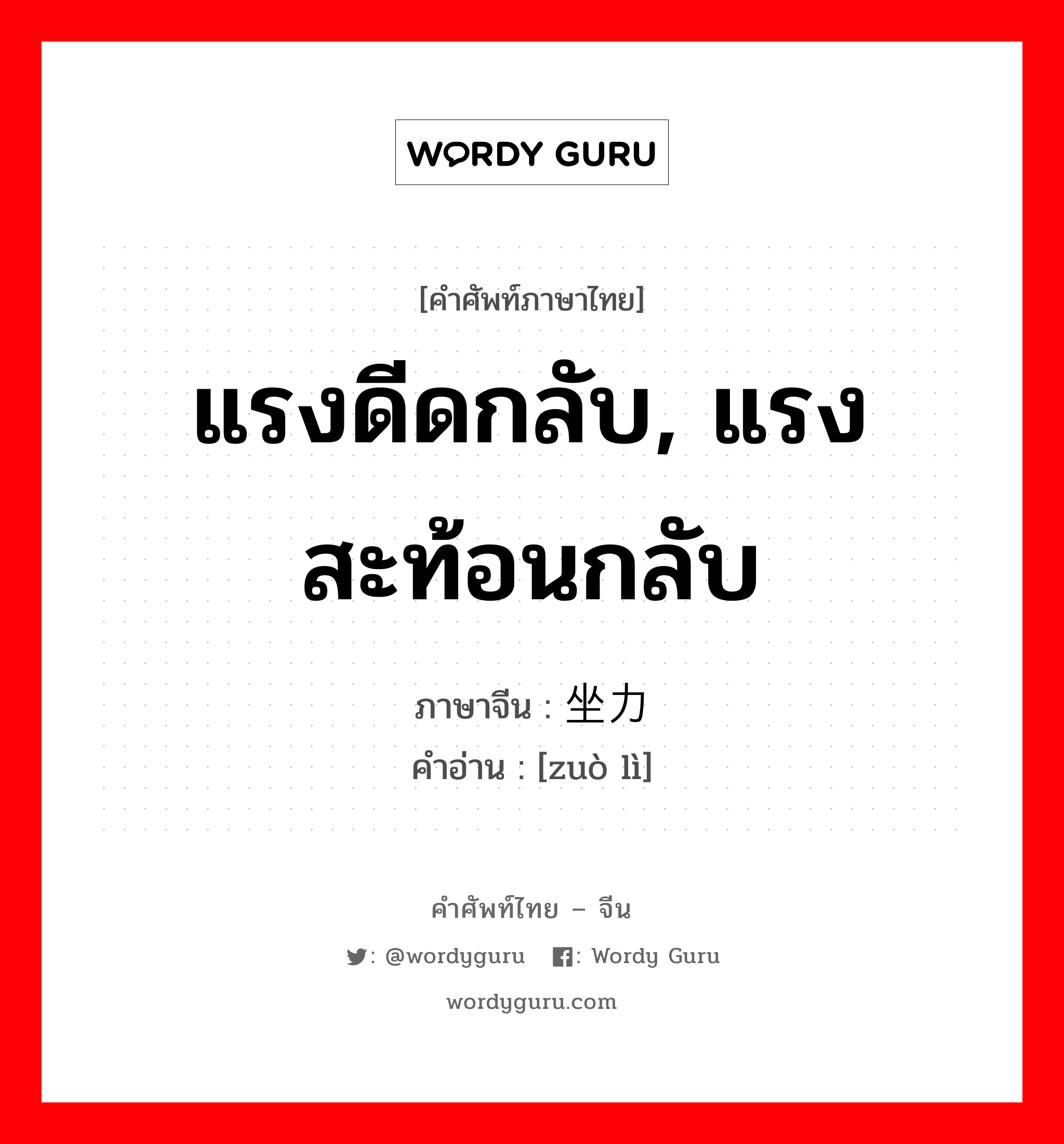 แรงดีดกลับ, แรงสะท้อนกลับ ภาษาจีนคืออะไร, คำศัพท์ภาษาไทย - จีน แรงดีดกลับ, แรงสะท้อนกลับ ภาษาจีน 坐力 คำอ่าน [zuò lì]