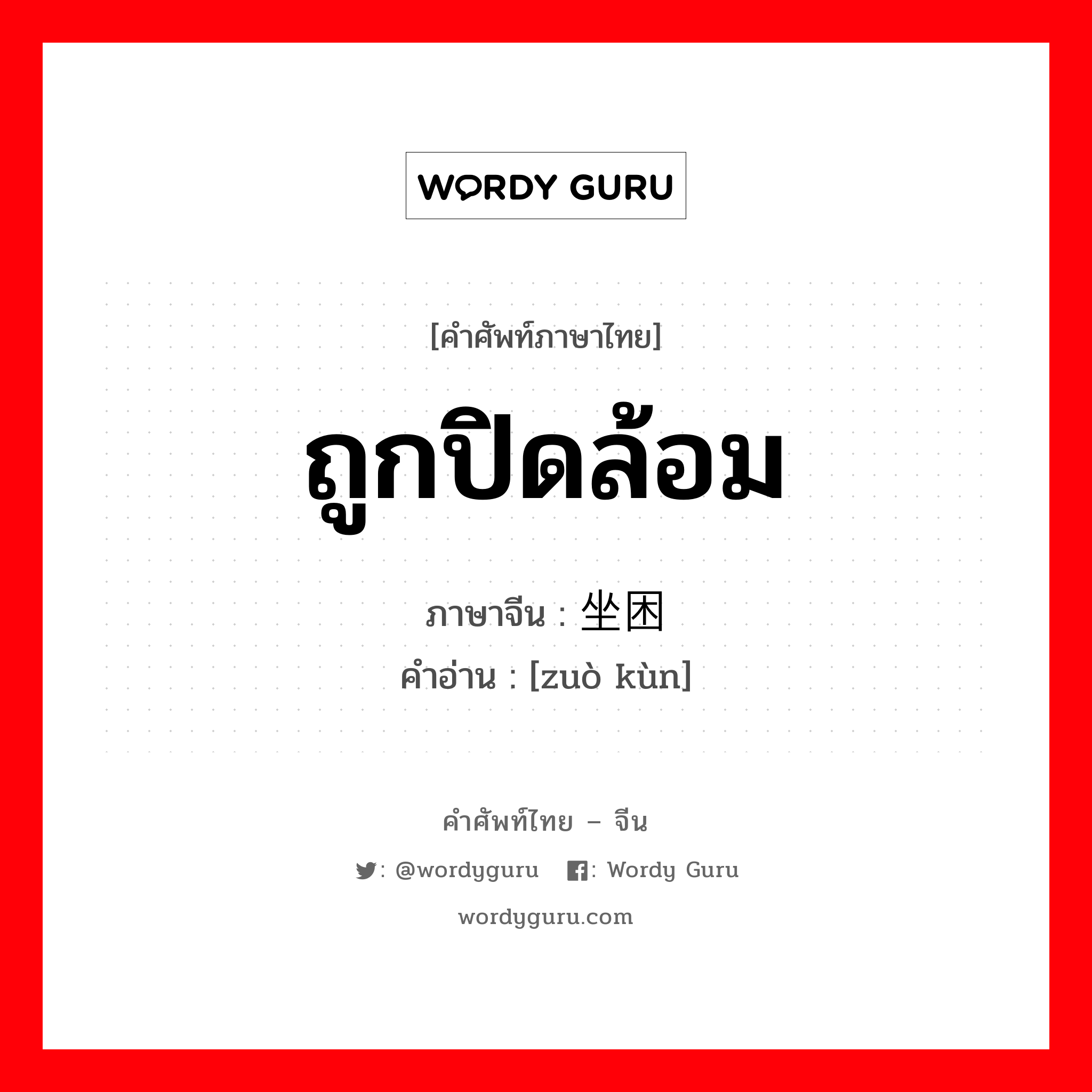 ถูกปิดล้อม ภาษาจีนคืออะไร, คำศัพท์ภาษาไทย - จีน ถูกปิดล้อม ภาษาจีน 坐困 คำอ่าน [zuò kùn]