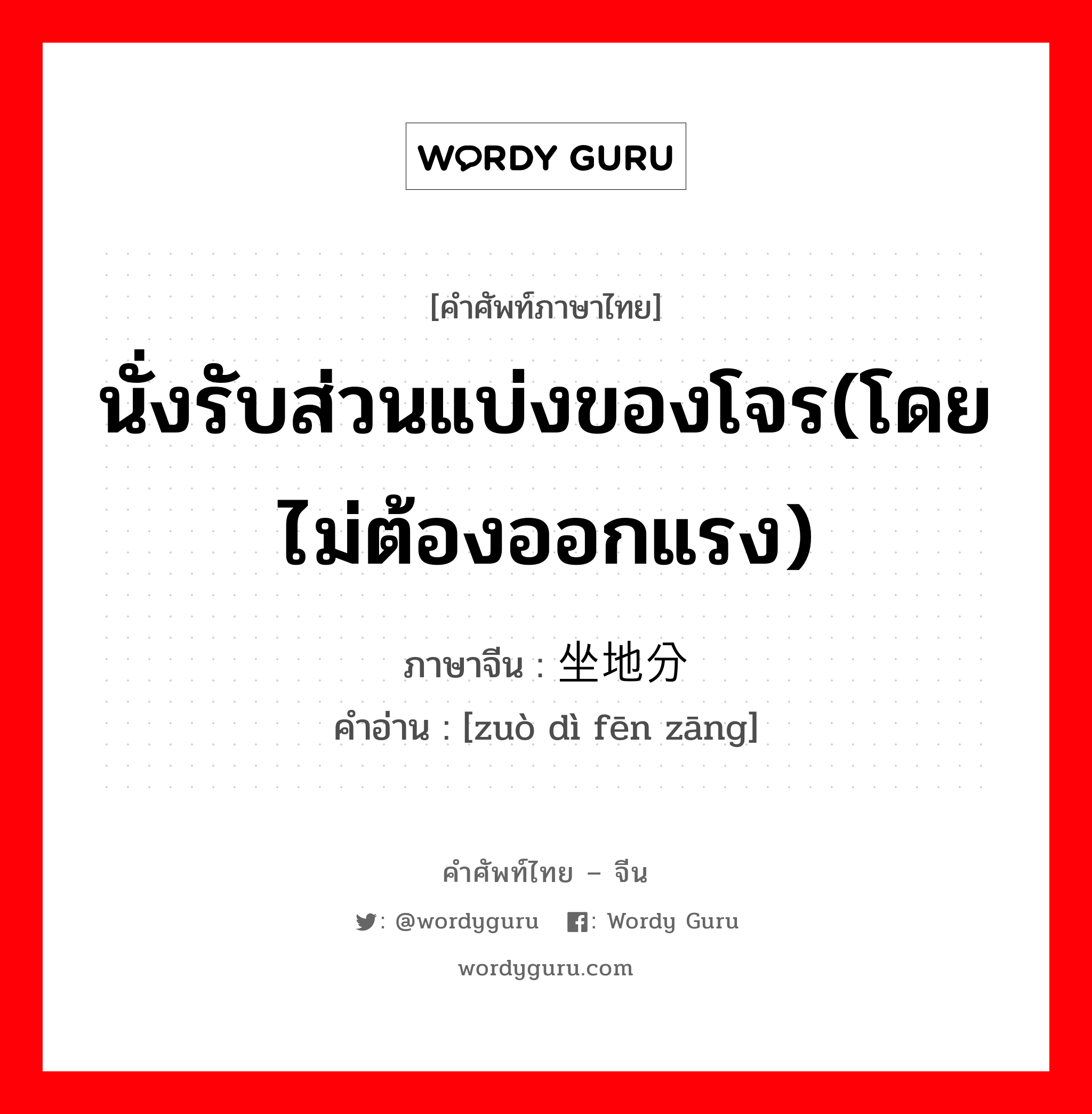 นั่งรับส่วนแบ่งของโจร(โดยไม่ต้องออกแรง) ภาษาจีนคืออะไร, คำศัพท์ภาษาไทย - จีน นั่งรับส่วนแบ่งของโจร(โดยไม่ต้องออกแรง) ภาษาจีน 坐地分赃 คำอ่าน [zuò dì fēn zāng]