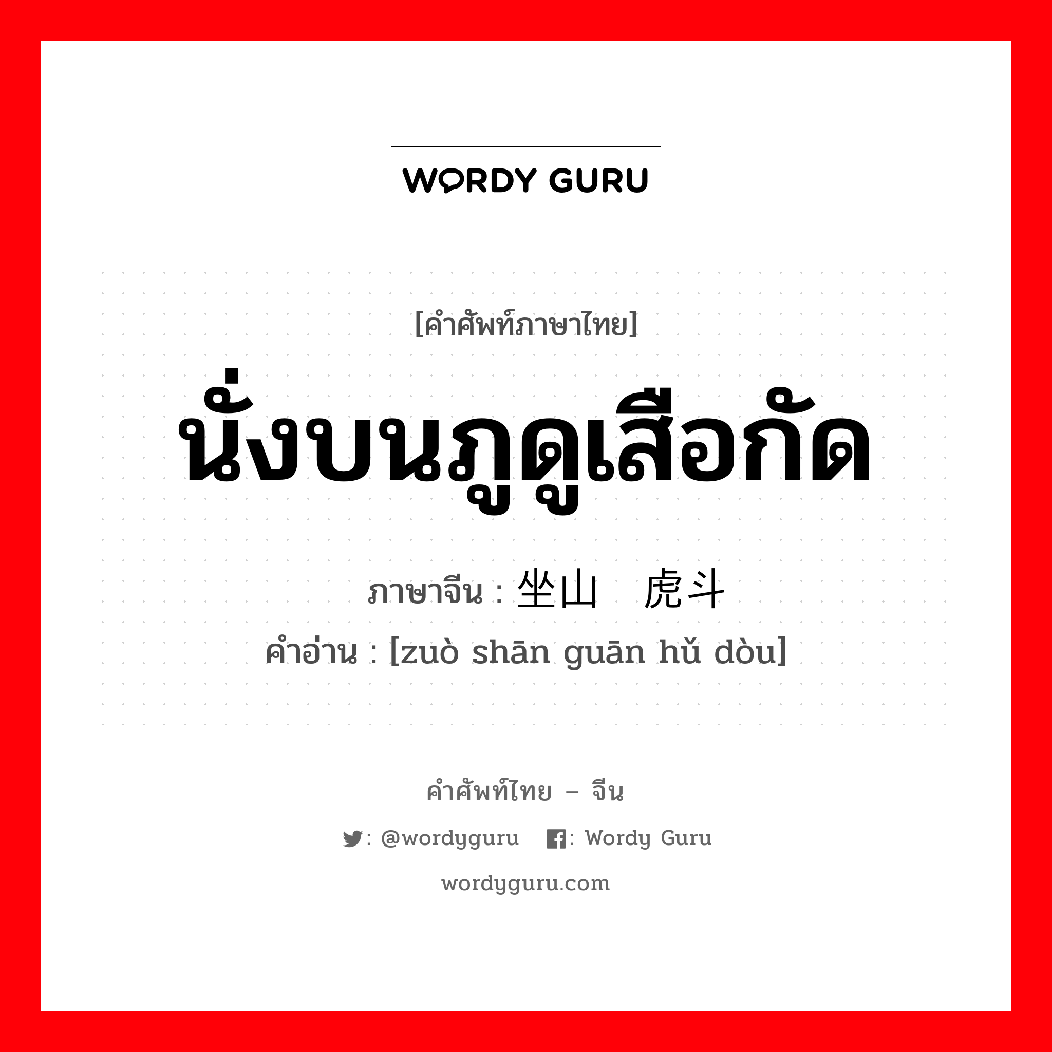 นั่งบนภูดูเสือกัด ภาษาจีนคืออะไร, คำศัพท์ภาษาไทย - จีน นั่งบนภูดูเสือกัด ภาษาจีน 坐山观虎斗 คำอ่าน [zuò shān guān hǔ dòu]