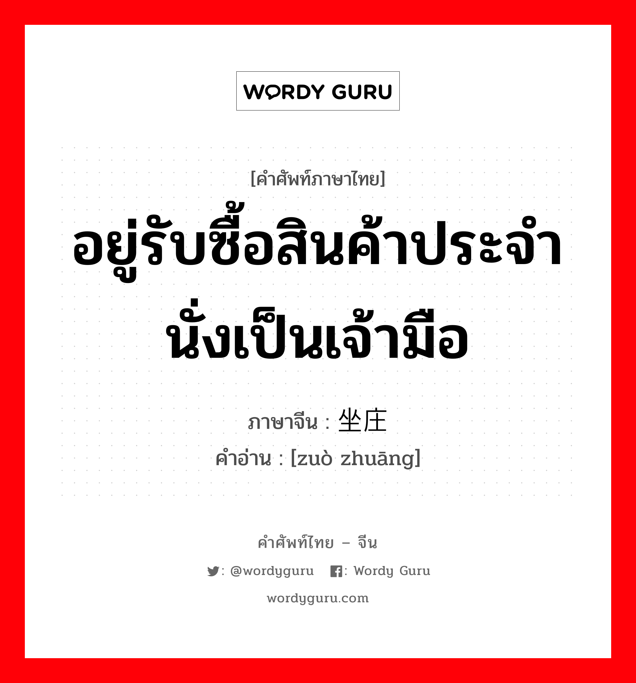 อยู่รับซื้อสินค้าประจำ นั่งเป็นเจ้ามือ ภาษาจีนคืออะไร, คำศัพท์ภาษาไทย - จีน อยู่รับซื้อสินค้าประจำ นั่งเป็นเจ้ามือ ภาษาจีน 坐庄 คำอ่าน [zuò zhuāng]