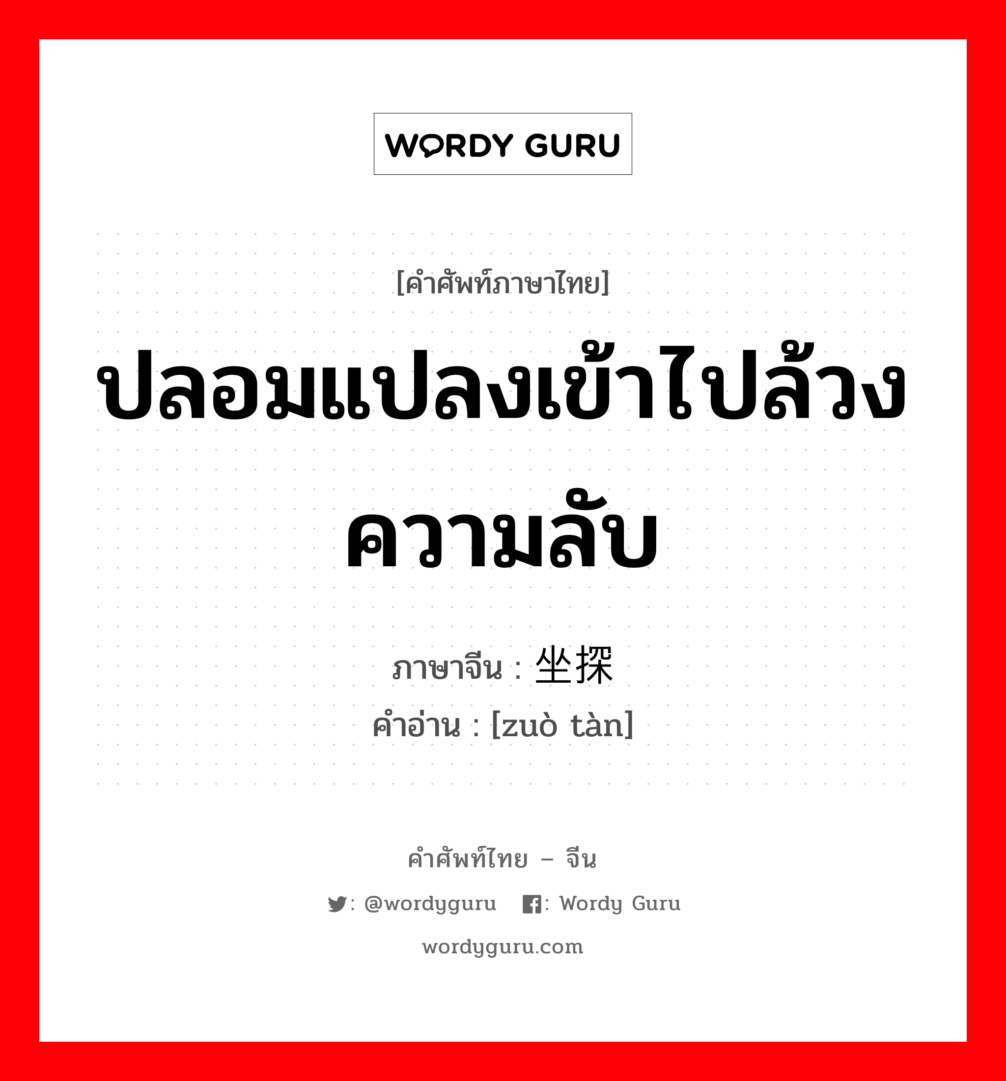 ปลอมแปลงเข้าไปล้วงความลับ ภาษาจีนคืออะไร, คำศัพท์ภาษาไทย - จีน ปลอมแปลงเข้าไปล้วงความลับ ภาษาจีน 坐探 คำอ่าน [zuò tàn]