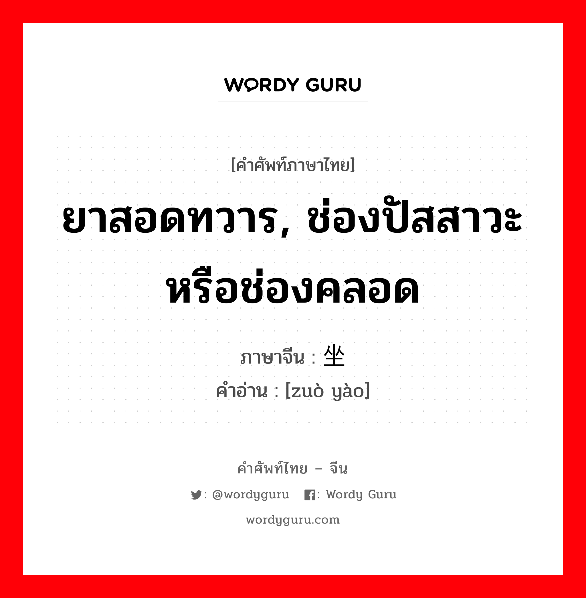 ยาสอดทวาร, ช่องปัสสาวะ หรือช่องคลอด ภาษาจีนคืออะไร, คำศัพท์ภาษาไทย - จีน ยาสอดทวาร, ช่องปัสสาวะ หรือช่องคลอด ภาษาจีน 坐药 คำอ่าน [zuò yào]