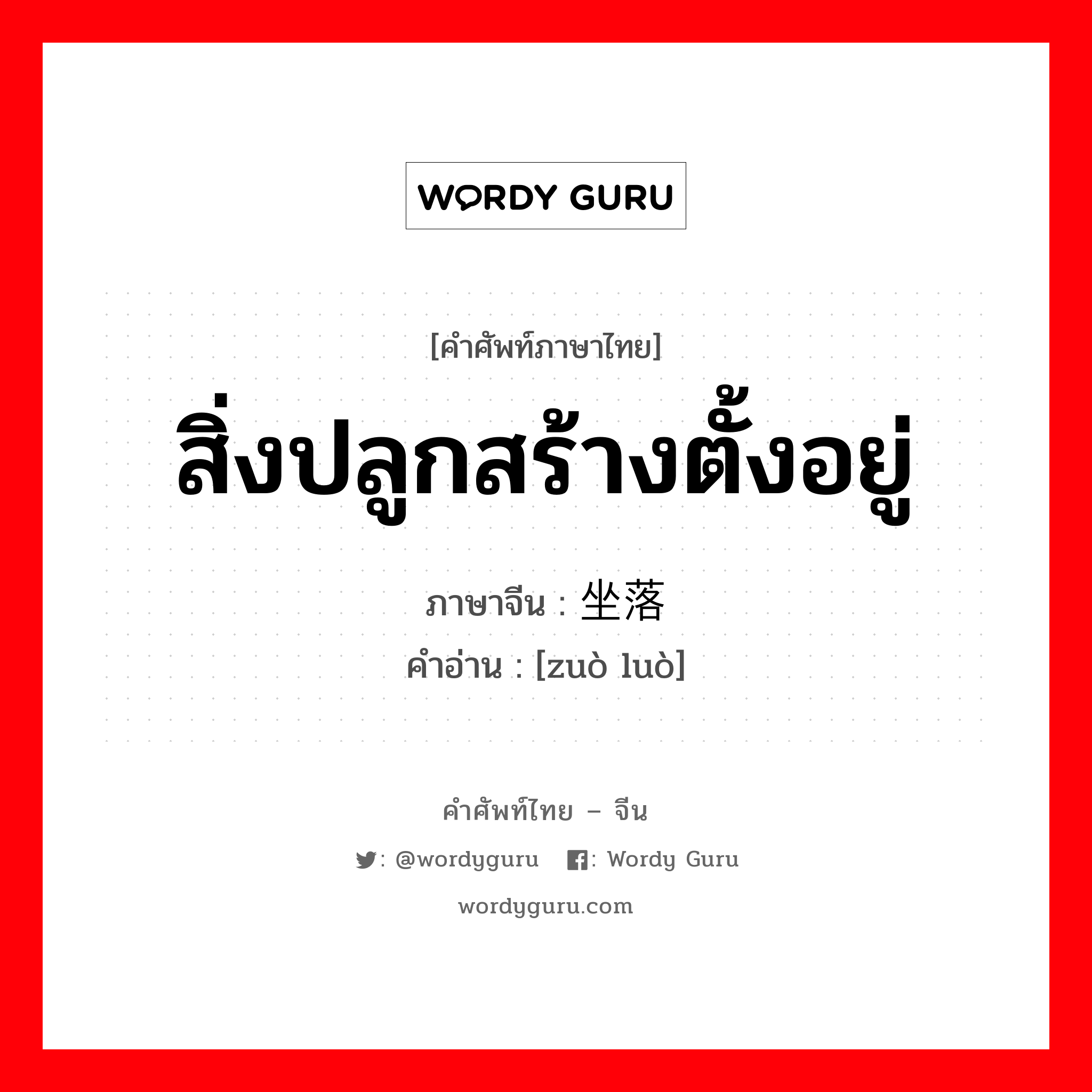 สิ่งปลูกสร้างตั้งอยู่ ภาษาจีนคืออะไร, คำศัพท์ภาษาไทย - จีน สิ่งปลูกสร้างตั้งอยู่ ภาษาจีน 坐落 คำอ่าน [zuò luò]