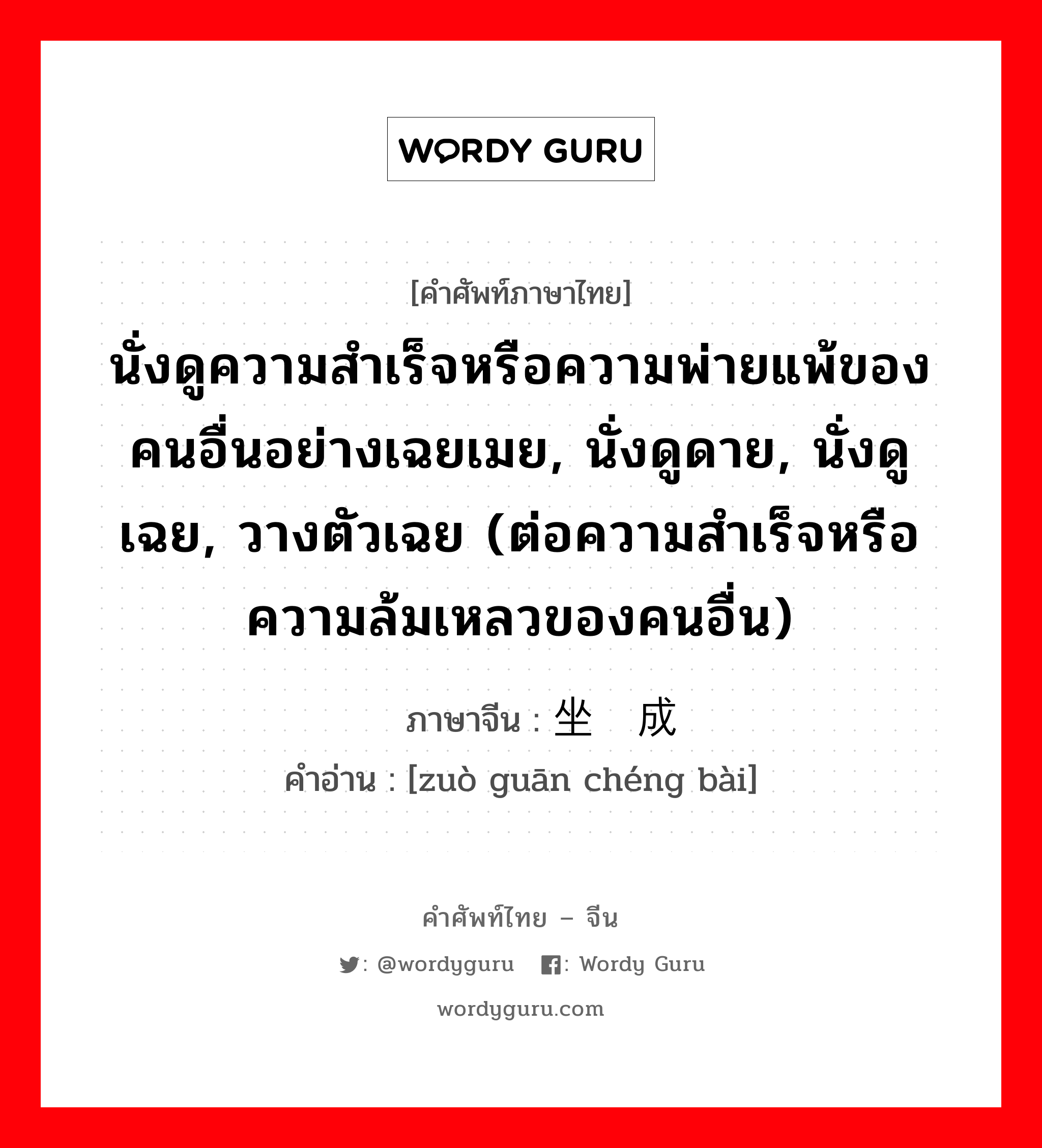 นั่งดูความสำเร็จหรือความพ่ายแพ้ของคนอื่นอย่างเฉยเมย, นั่งดูดาย, นั่งดูเฉย, วางตัวเฉย (ต่อความสำเร็จหรือความล้มเหลวของคนอื่น) ภาษาจีนคืออะไร, คำศัพท์ภาษาไทย - จีน นั่งดูความสำเร็จหรือความพ่ายแพ้ของคนอื่นอย่างเฉยเมย, นั่งดูดาย, นั่งดูเฉย, วางตัวเฉย (ต่อความสำเร็จหรือความล้มเหลวของคนอื่น) ภาษาจีน 坐观成败 คำอ่าน [zuò guān chéng bài]