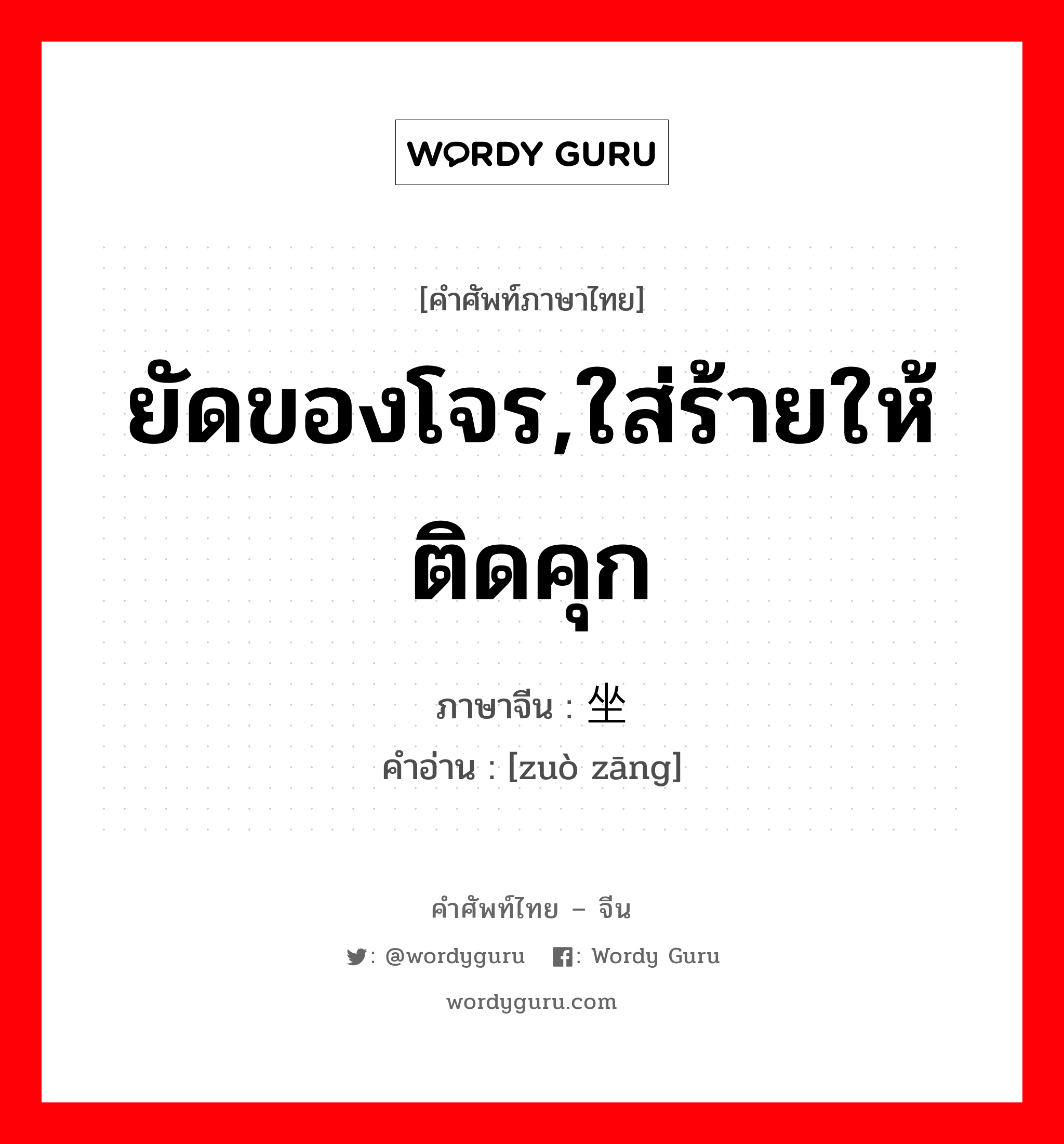 ยัดของโจร,ใส่ร้ายให้ติดคุก ภาษาจีนคืออะไร, คำศัพท์ภาษาไทย - จีน ยัดของโจร,ใส่ร้ายให้ติดคุก ภาษาจีน 坐赃 คำอ่าน [zuò zāng]