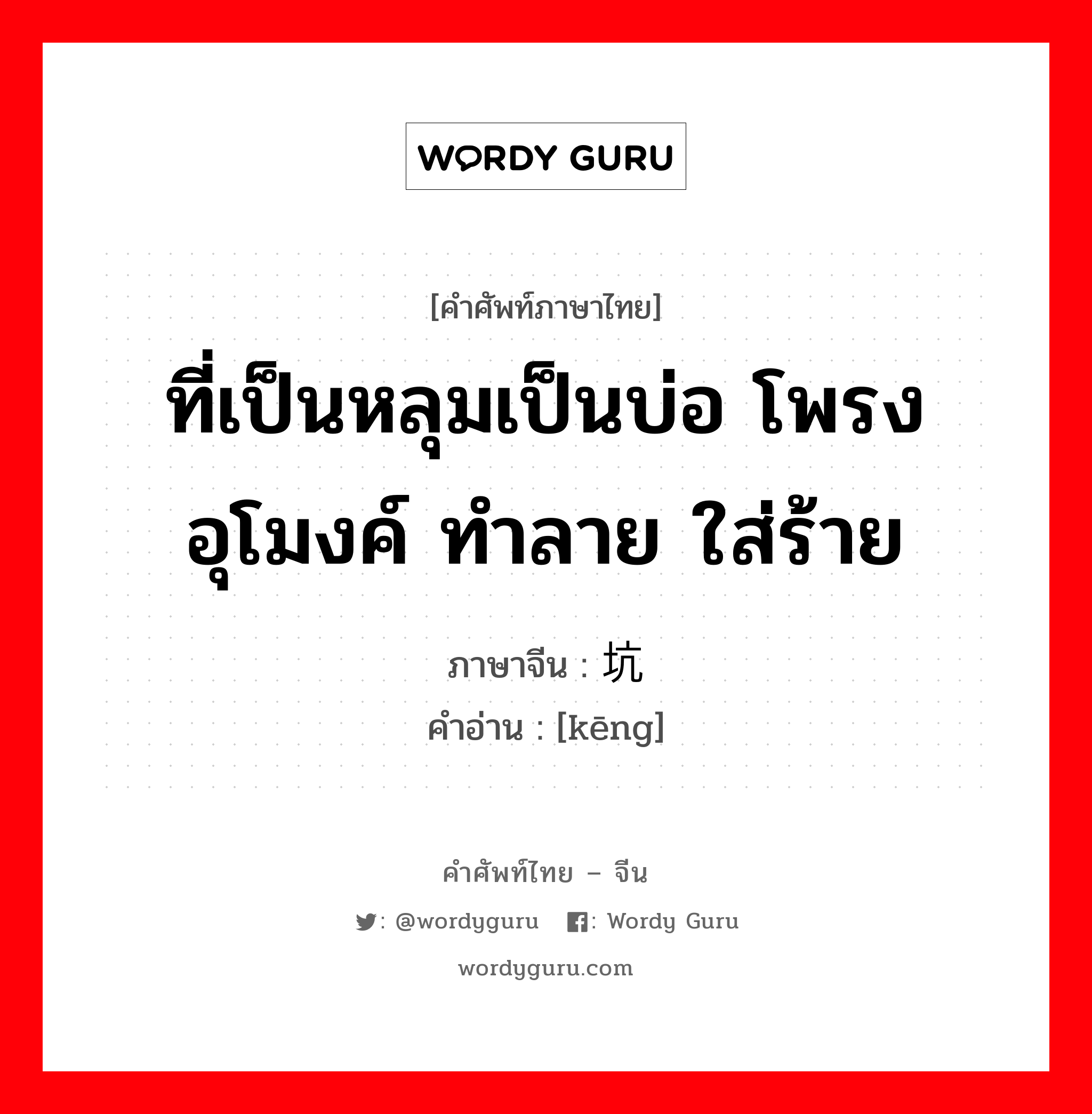 ที่เป็นหลุมเป็นบ่อ โพรงอุโมงค์ ทำลาย ใส่ร้าย ภาษาจีนคืออะไร, คำศัพท์ภาษาไทย - จีน ที่เป็นหลุมเป็นบ่อ โพรงอุโมงค์ ทำลาย ใส่ร้าย ภาษาจีน 坑 คำอ่าน [kēng]