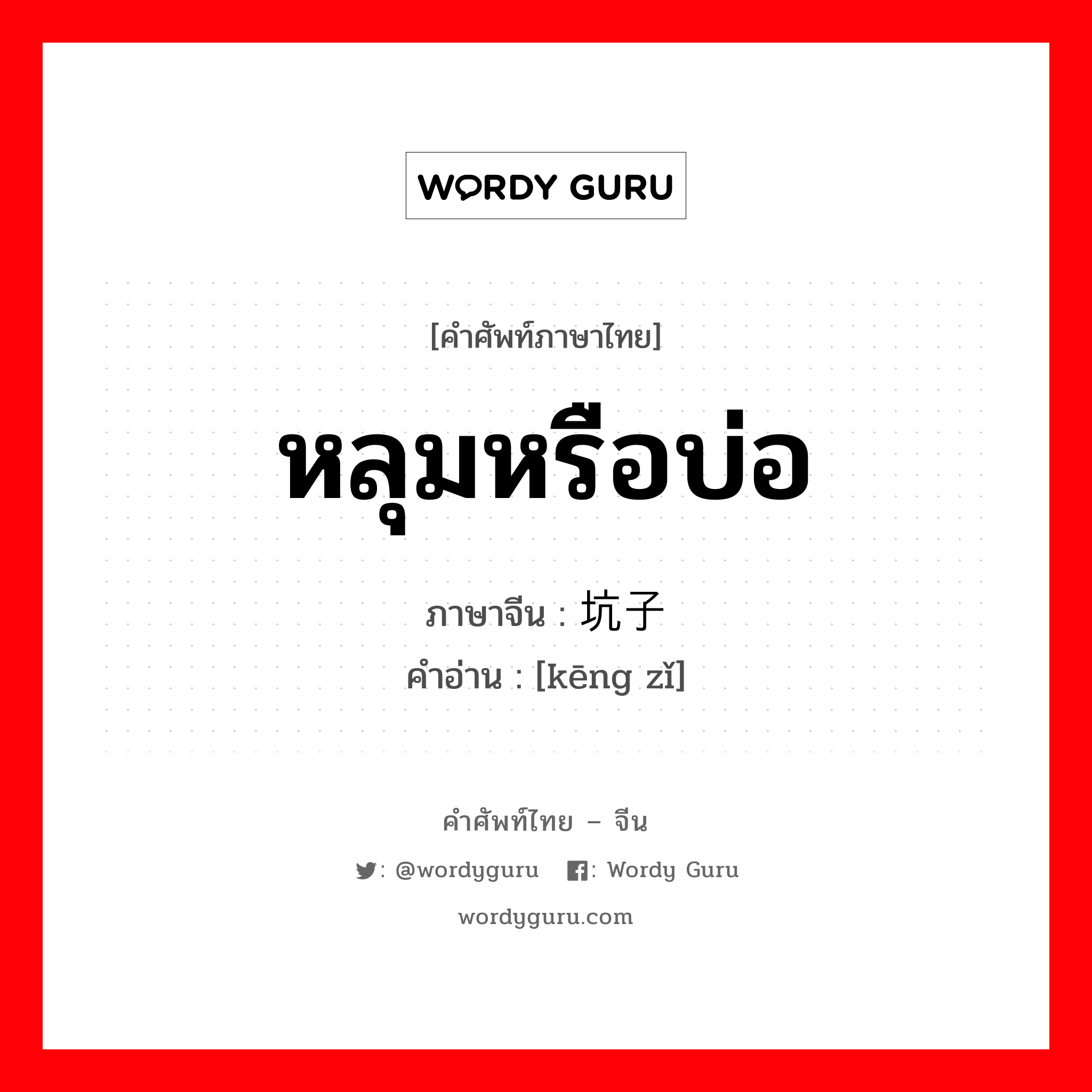 หลุมหรือบ่อ ภาษาจีนคืออะไร, คำศัพท์ภาษาไทย - จีน หลุมหรือบ่อ ภาษาจีน 坑子 คำอ่าน [kēng zǐ]