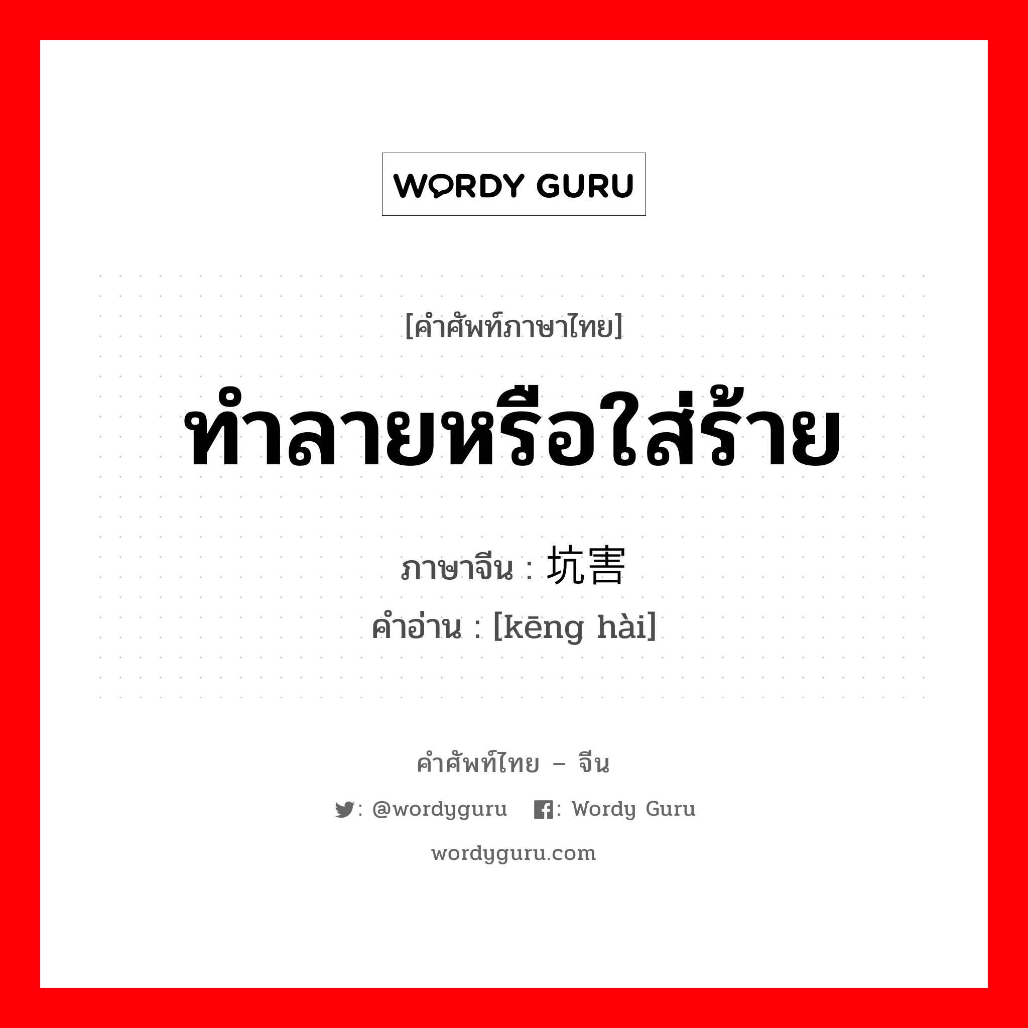 ทำลายหรือใส่ร้าย ภาษาจีนคืออะไร, คำศัพท์ภาษาไทย - จีน ทำลายหรือใส่ร้าย ภาษาจีน 坑害 คำอ่าน [kēng hài]