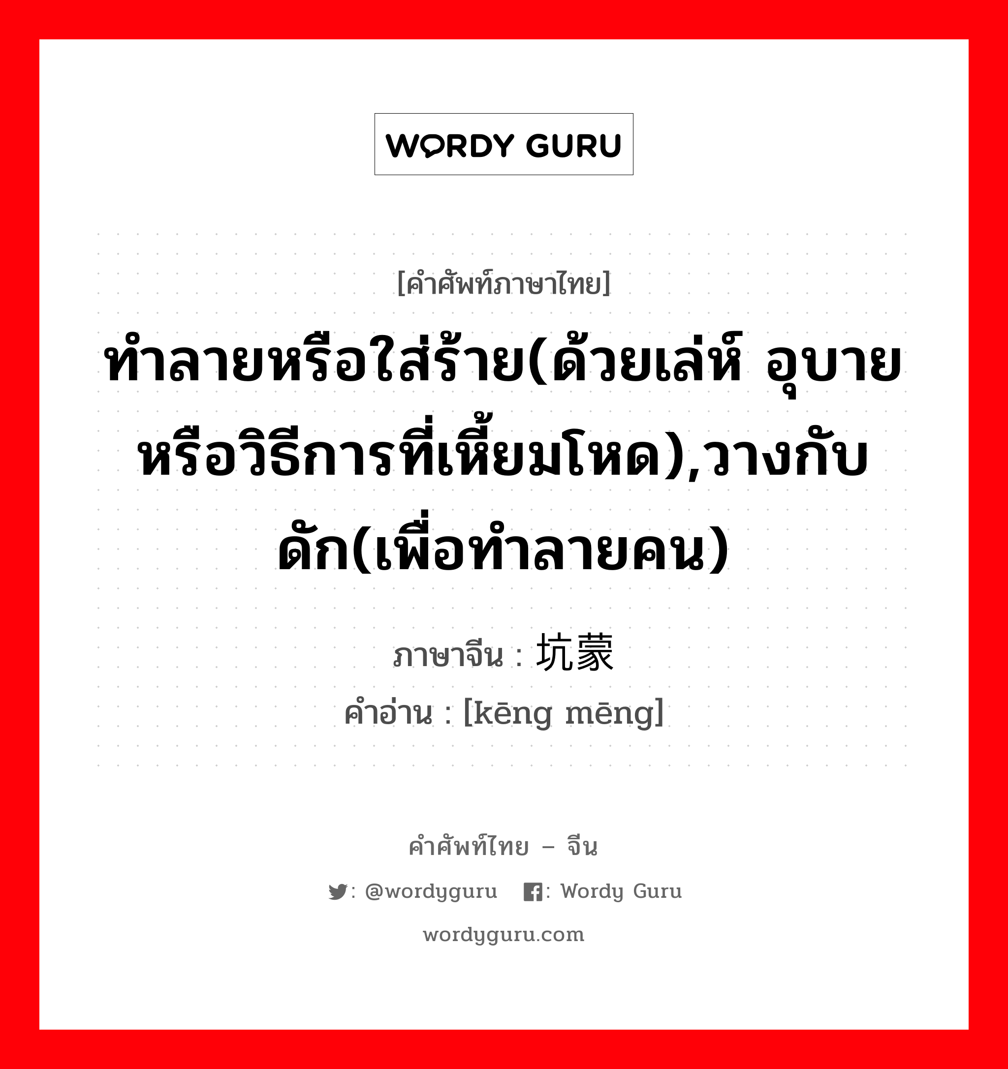 ทำลายหรือใส่ร้าย(ด้วยเล่ห์ อุบายหรือวิธีการที่เหี้ยมโหด),วางกับดัก(เพื่อทำลายคน) ภาษาจีนคืออะไร, คำศัพท์ภาษาไทย - จีน ทำลายหรือใส่ร้าย(ด้วยเล่ห์ อุบายหรือวิธีการที่เหี้ยมโหด),วางกับดัก(เพื่อทำลายคน) ภาษาจีน 坑蒙 คำอ่าน [kēng mēng]