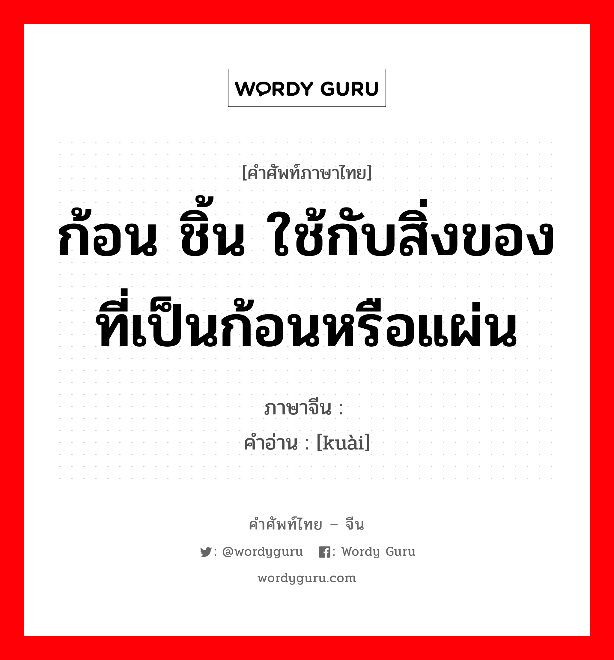 ก้อน ชิ้น ใช้กับสิ่งของที่เป็นก้อนหรือแผ่น ภาษาจีนคืออะไร, คำศัพท์ภาษาไทย - จีน ก้อน ชิ้น ใช้กับสิ่งของที่เป็นก้อนหรือแผ่น ภาษาจีน 块 คำอ่าน [kuài]