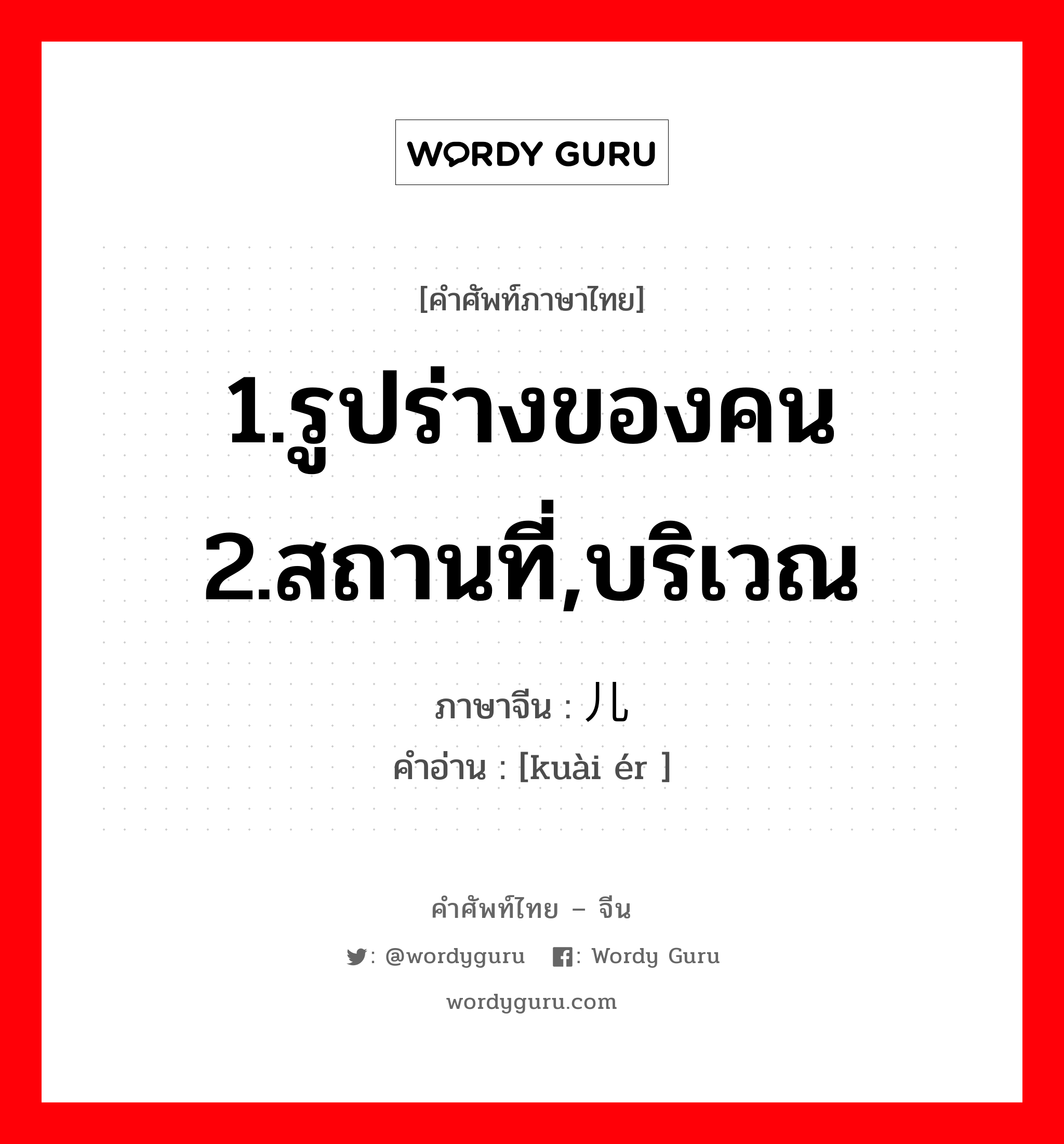 1.รูปร่างของคน 2.สถานที่,บริเวณ ภาษาจีนคืออะไร, คำศัพท์ภาษาไทย - จีน 1.รูปร่างของคน 2.สถานที่,บริเวณ ภาษาจีน 块儿 คำอ่าน [kuài ér ]