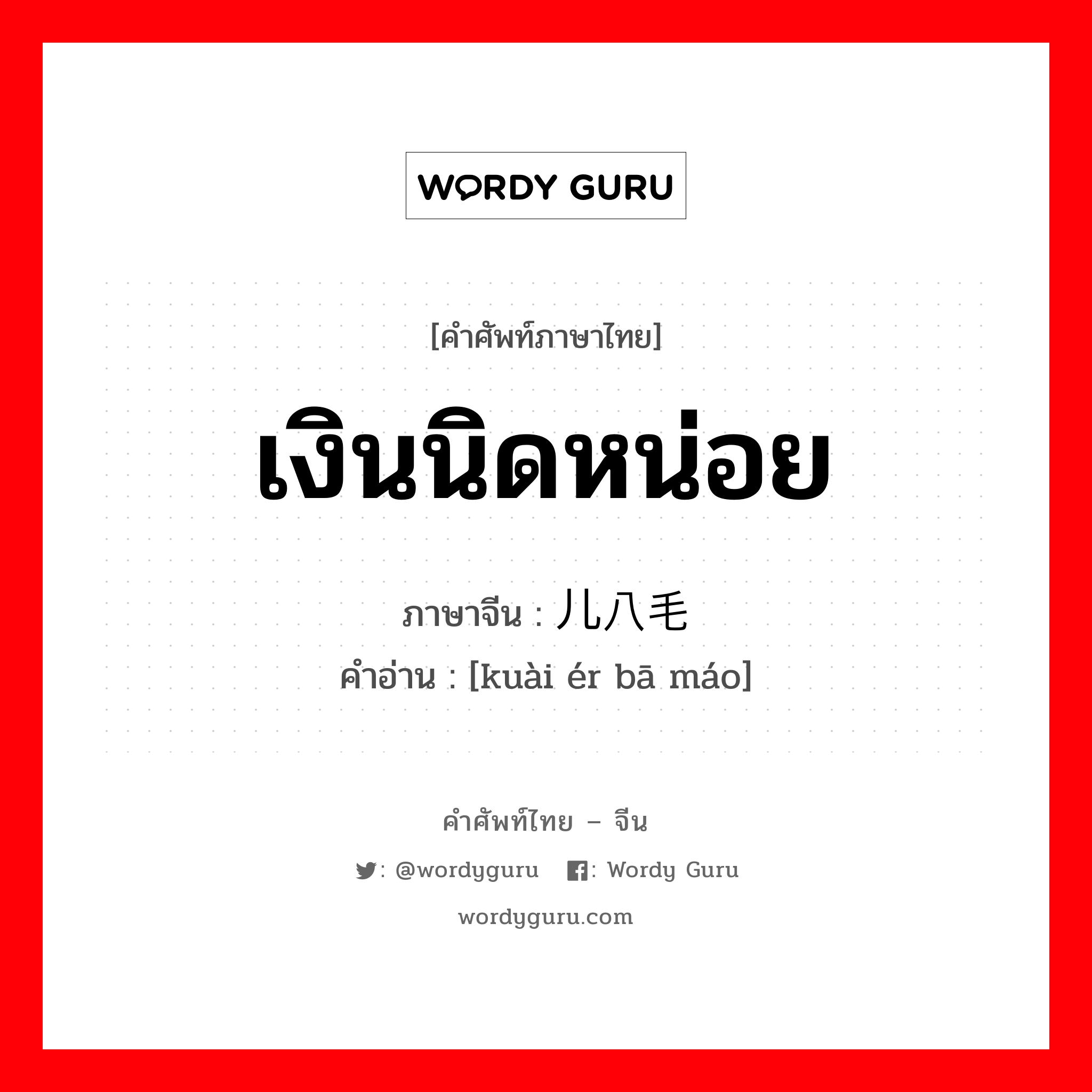 เงินนิดหน่อย ภาษาจีนคืออะไร, คำศัพท์ภาษาไทย - จีน เงินนิดหน่อย ภาษาจีน 块儿八毛 คำอ่าน [kuài ér bā máo]