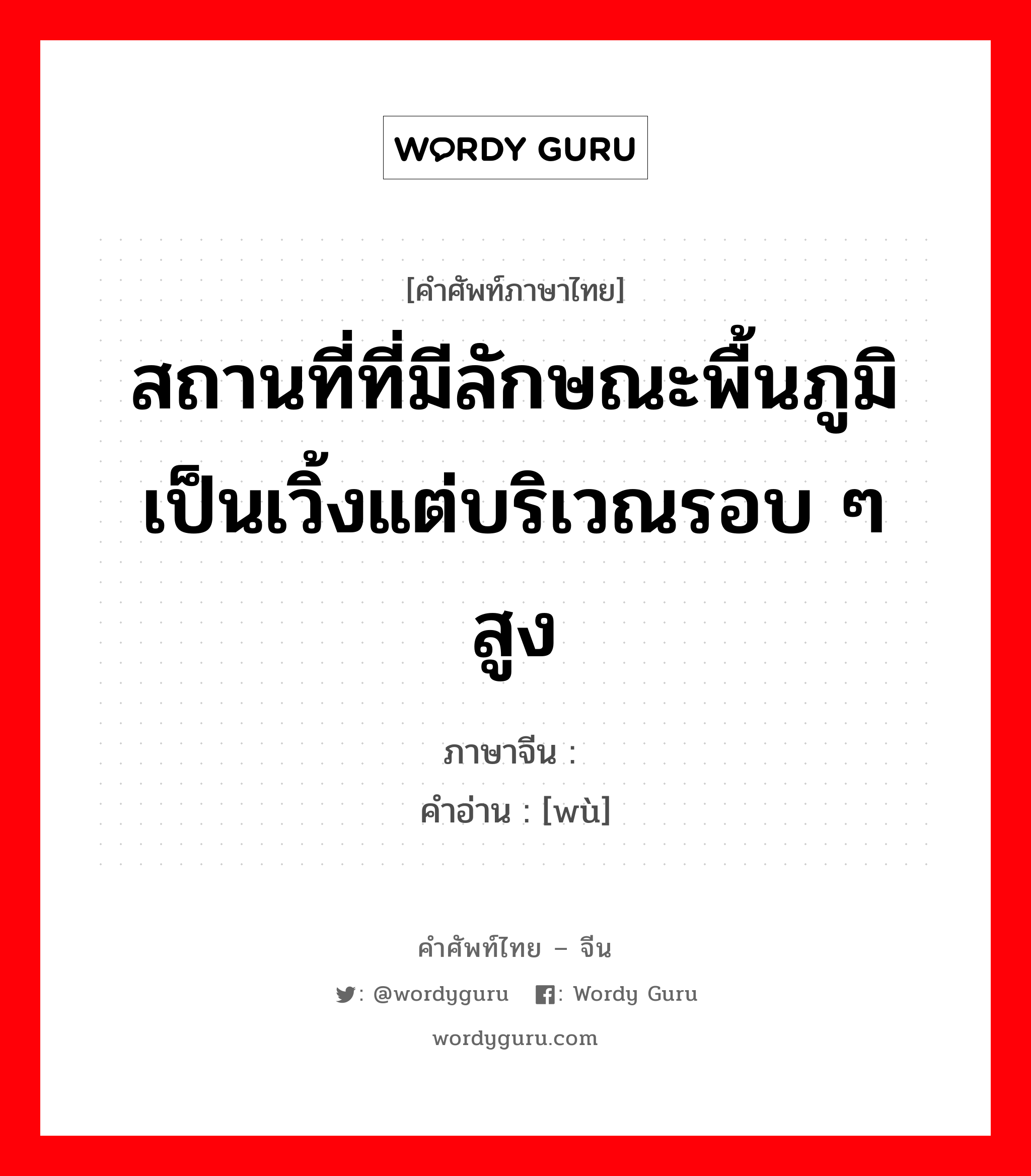 สถานที่ที่มีลักษณะพื้นภูมิเป็นเวิ้งแต่บริเวณรอบ ๆ สูง ภาษาจีนคืออะไร, คำศัพท์ภาษาไทย - จีน สถานที่ที่มีลักษณะพื้นภูมิเป็นเวิ้งแต่บริเวณรอบ ๆ สูง ภาษาจีน 坞 คำอ่าน [wù]