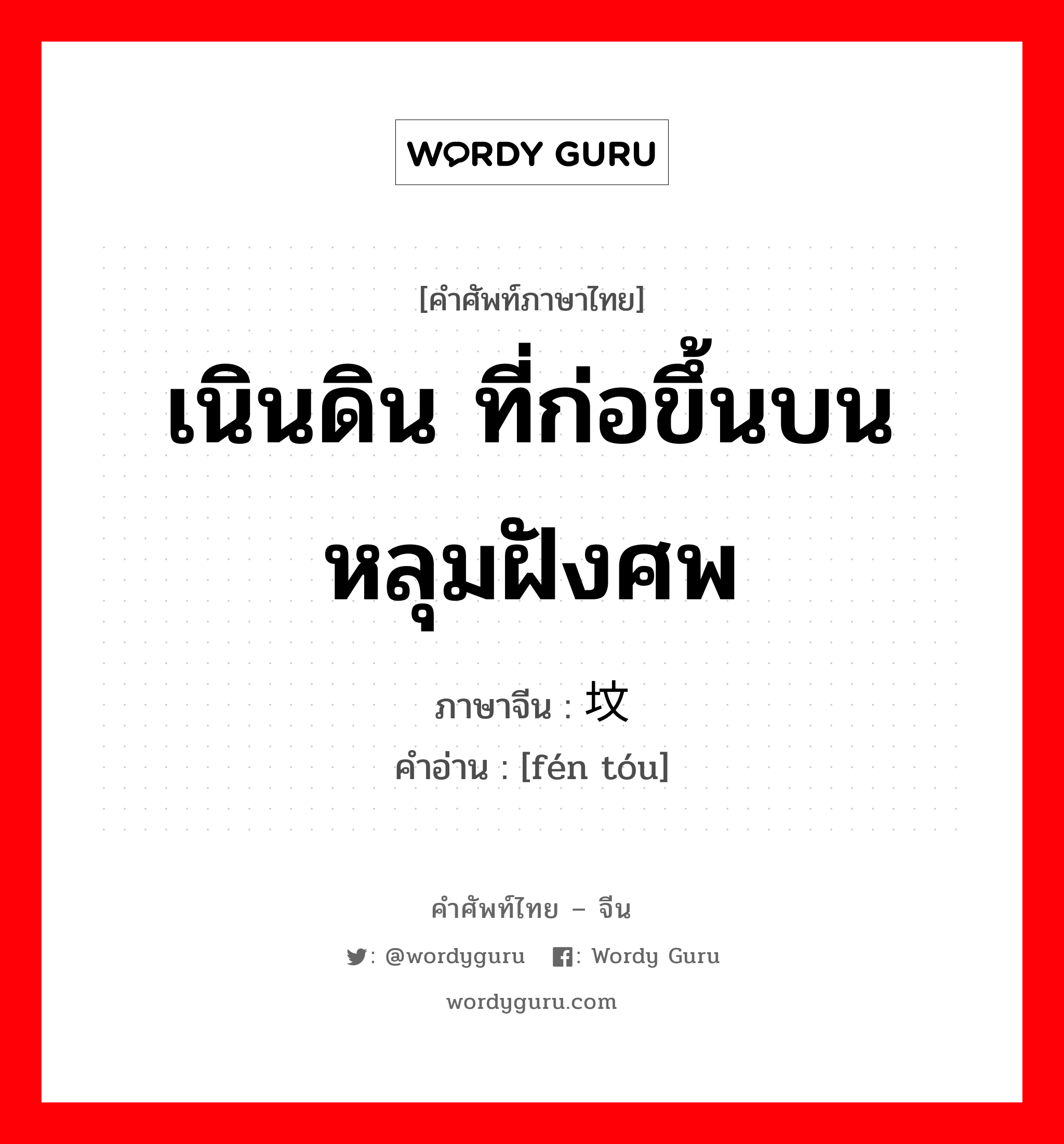 เนินดิน ที่ก่อขึ้นบนหลุมฝังศพ ภาษาจีนคืออะไร, คำศัพท์ภาษาไทย - จีน เนินดิน ที่ก่อขึ้นบนหลุมฝังศพ ภาษาจีน 坟头 คำอ่าน [fén tóu]