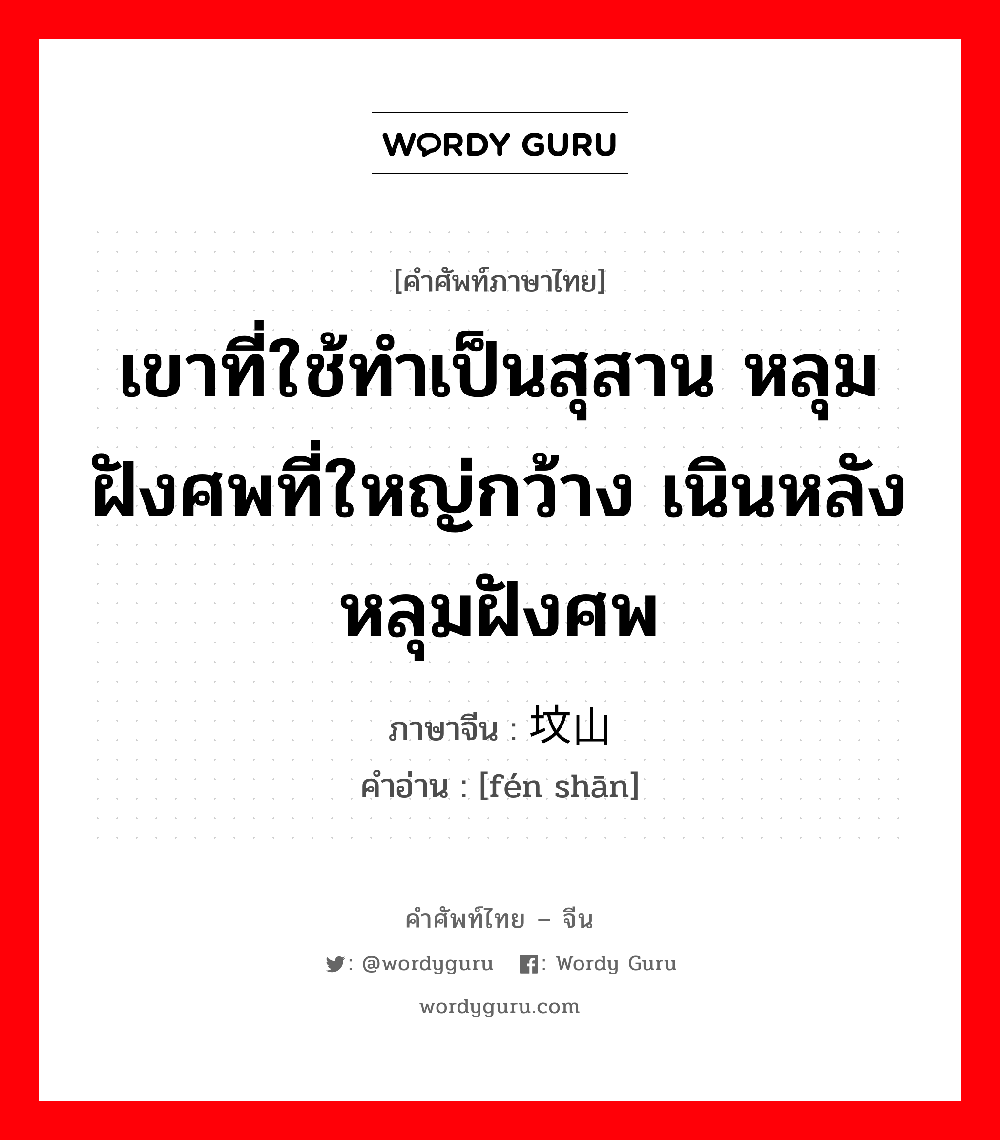 เขาที่ใช้ทำเป็นสุสาน หลุมฝังศพที่ใหญ่กว้าง เนินหลังหลุมฝังศพ ภาษาจีนคืออะไร, คำศัพท์ภาษาไทย - จีน เขาที่ใช้ทำเป็นสุสาน หลุมฝังศพที่ใหญ่กว้าง เนินหลังหลุมฝังศพ ภาษาจีน 坟山 คำอ่าน [fén shān]