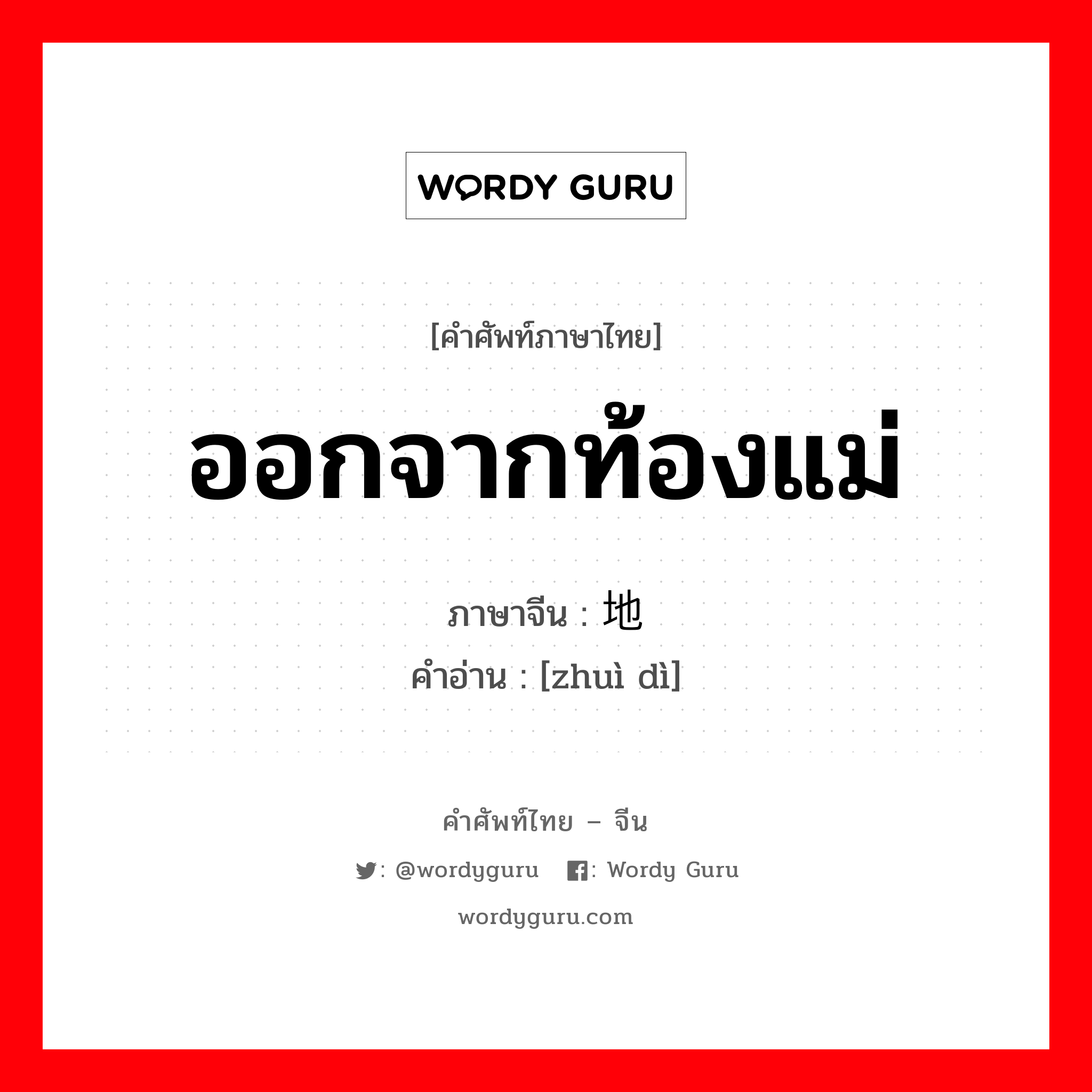 ออกจากท้องแม่ ภาษาจีนคืออะไร, คำศัพท์ภาษาไทย - จีน ออกจากท้องแม่ ภาษาจีน 坠地 คำอ่าน [zhuì dì]