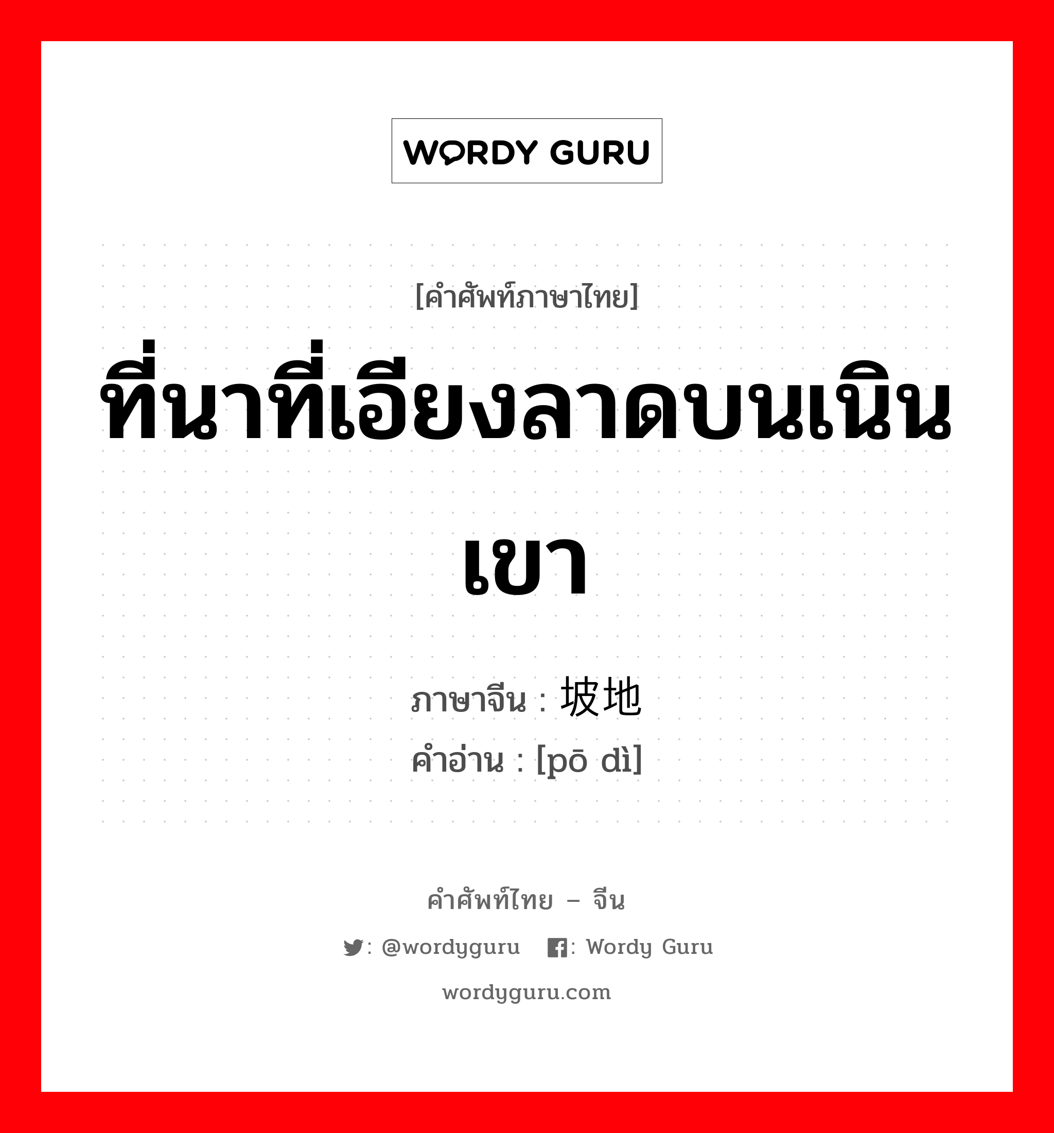 ที่นาที่เอียงลาดบนเนินเขา ภาษาจีนคืออะไร, คำศัพท์ภาษาไทย - จีน ที่นาที่เอียงลาดบนเนินเขา ภาษาจีน 坡地 คำอ่าน [pō dì]