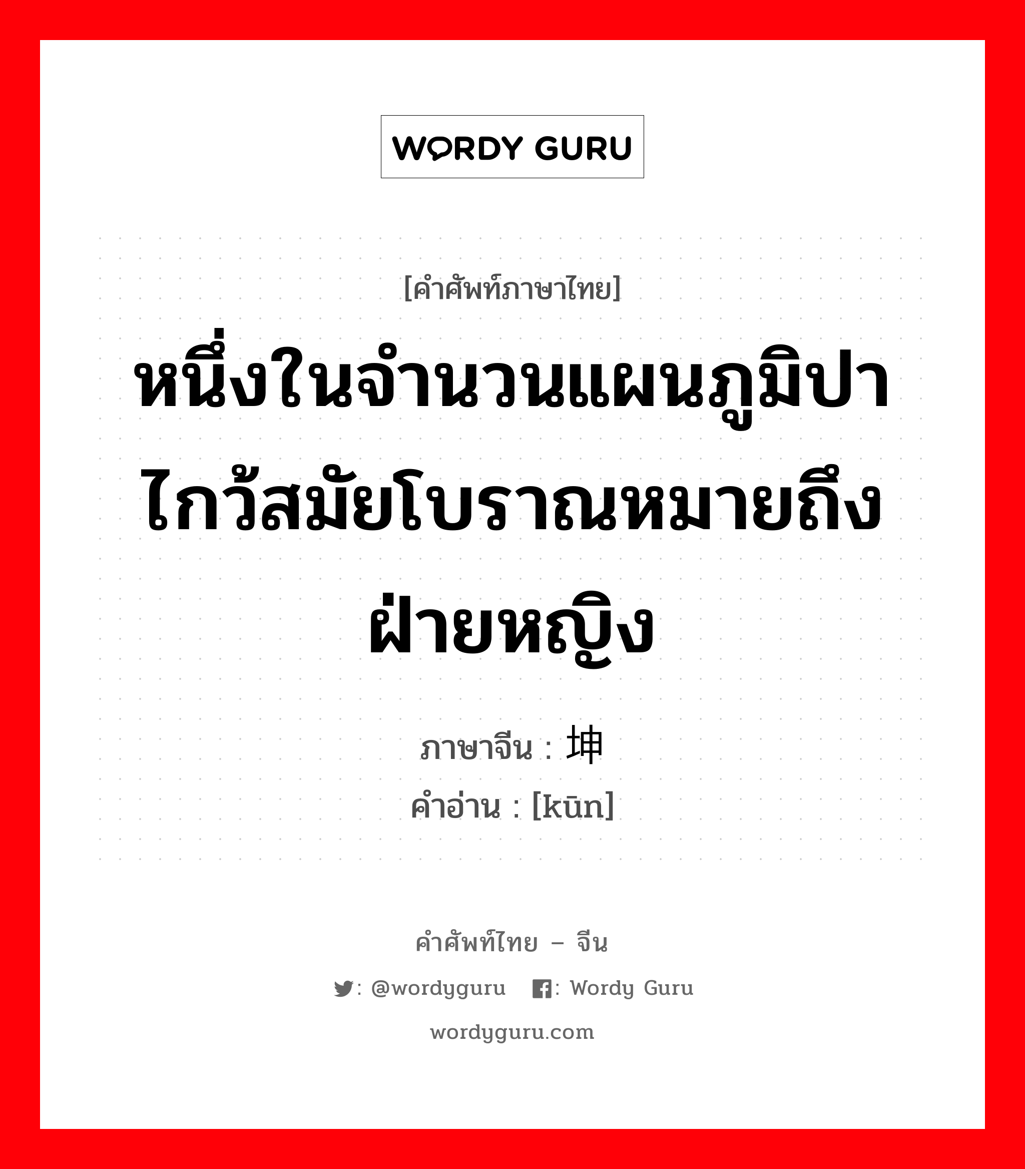 หนึ่งในจำนวนแผนภูมิปาไกว้สมัยโบราณหมายถึงฝ่ายหญิง ภาษาจีนคืออะไร, คำศัพท์ภาษาไทย - จีน หนึ่งในจำนวนแผนภูมิปาไกว้สมัยโบราณหมายถึงฝ่ายหญิง ภาษาจีน 坤 คำอ่าน [kūn]