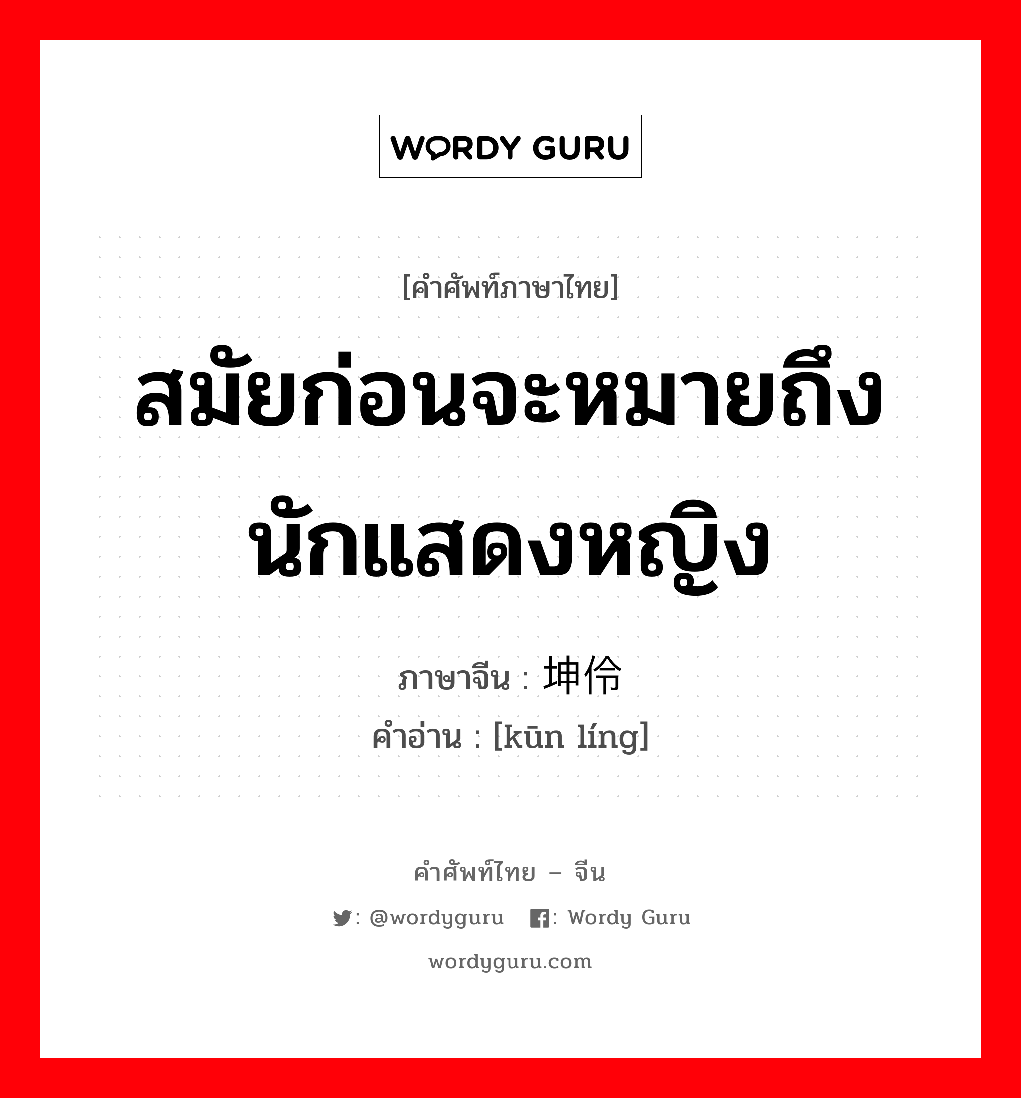 สมัยก่อนจะหมายถึงนักแสดงหญิง ภาษาจีนคืออะไร, คำศัพท์ภาษาไทย - จีน สมัยก่อนจะหมายถึงนักแสดงหญิง ภาษาจีน 坤伶 คำอ่าน [kūn líng]